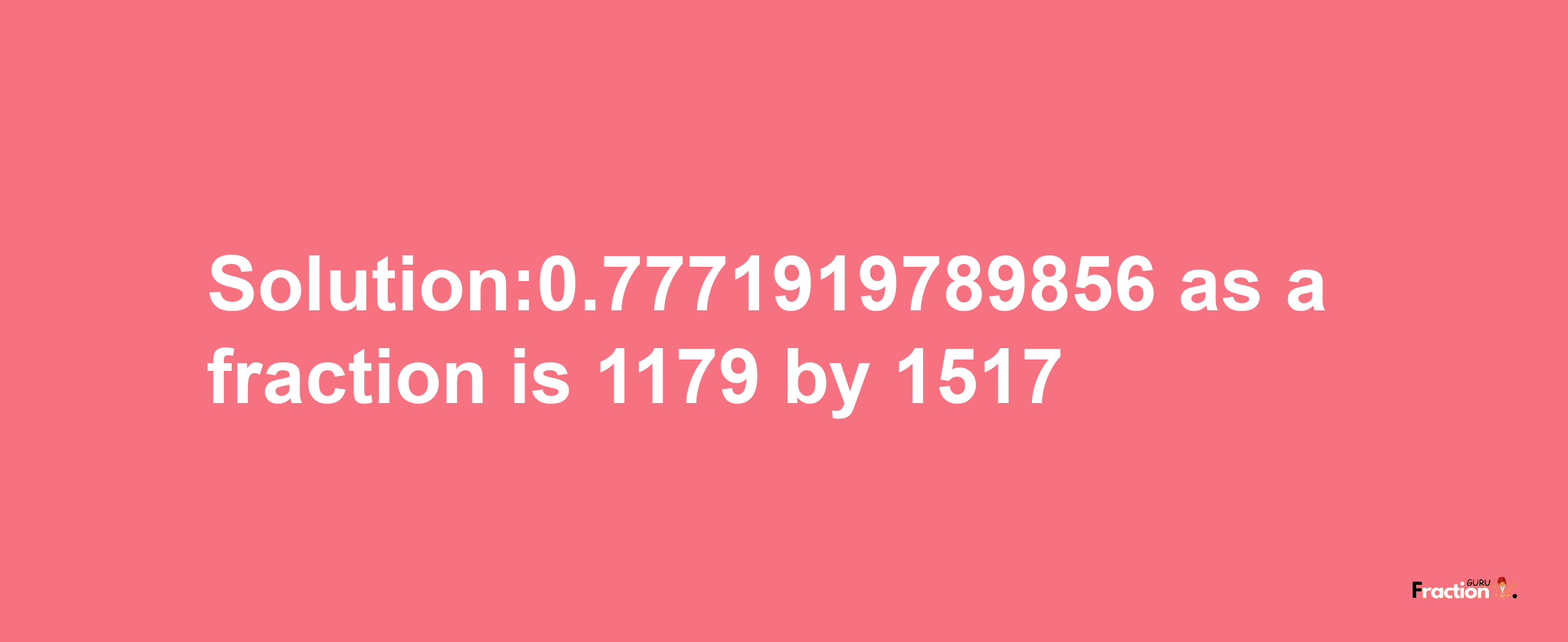 Solution:0.7771919789856 as a fraction is 1179/1517