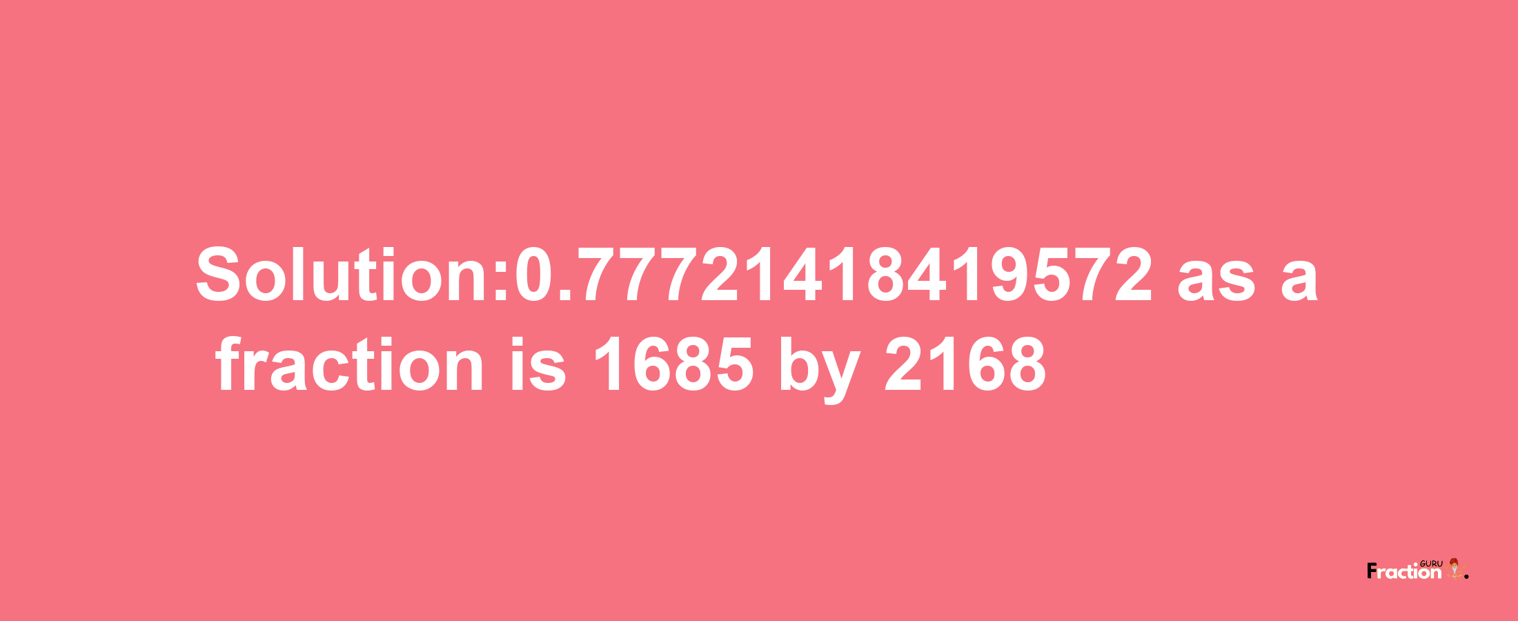 Solution:0.77721418419572 as a fraction is 1685/2168