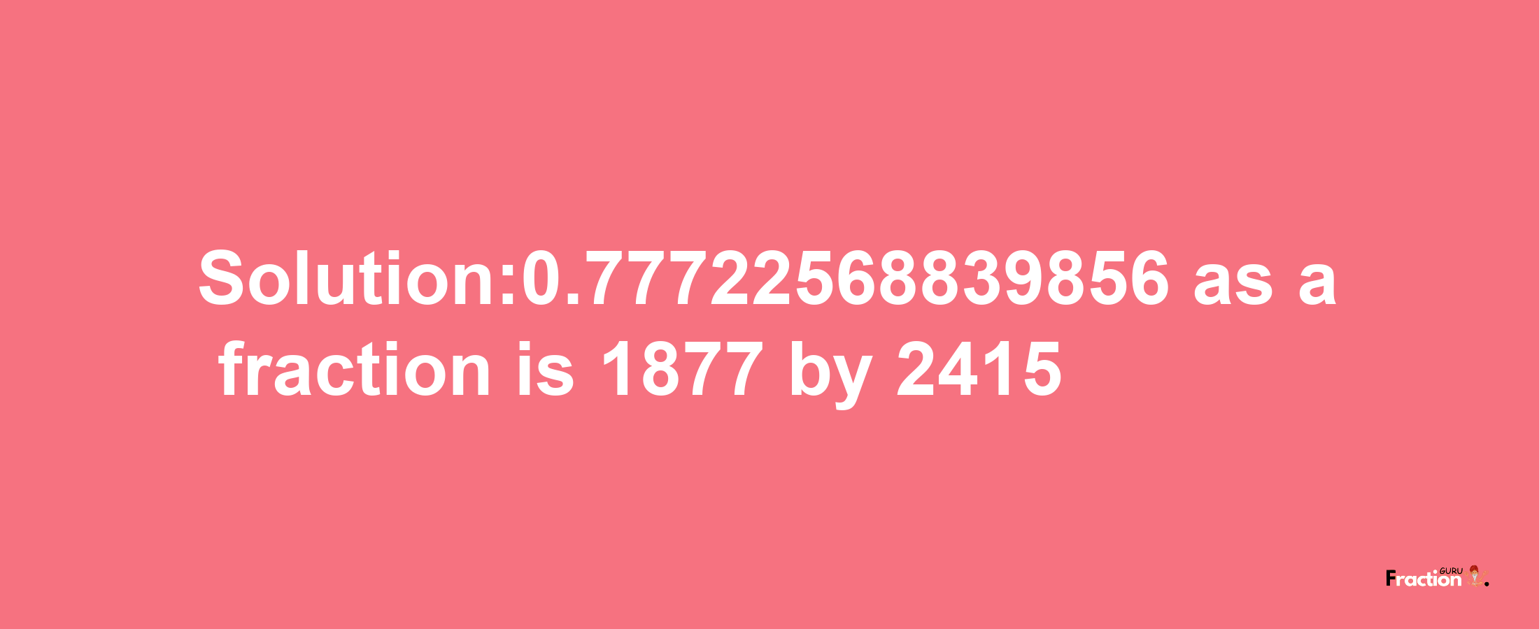 Solution:0.77722568839856 as a fraction is 1877/2415