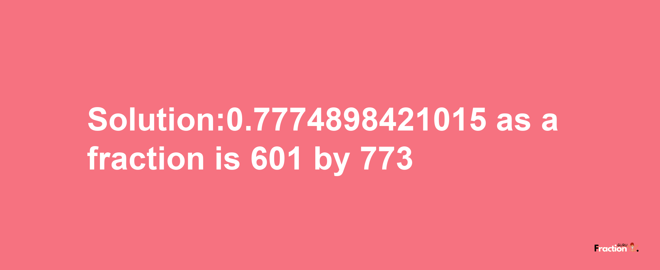 Solution:0.7774898421015 as a fraction is 601/773