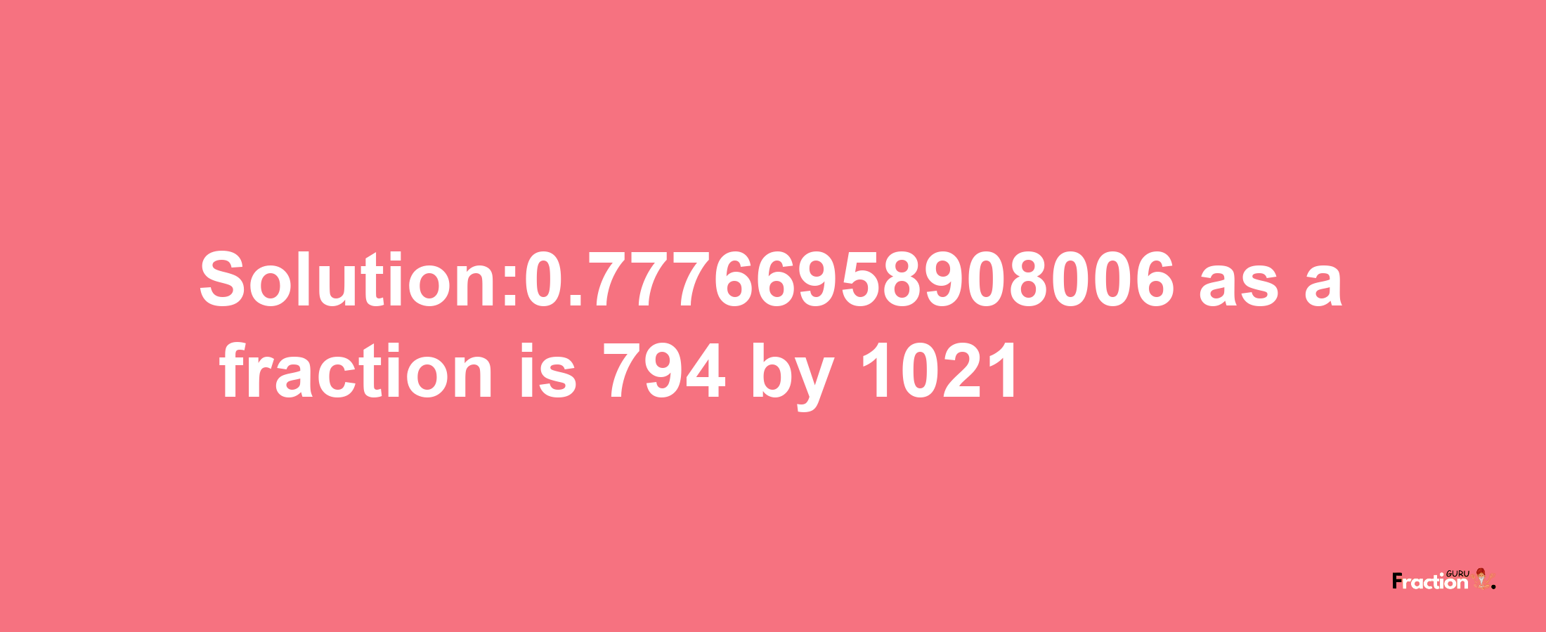 Solution:0.77766958908006 as a fraction is 794/1021