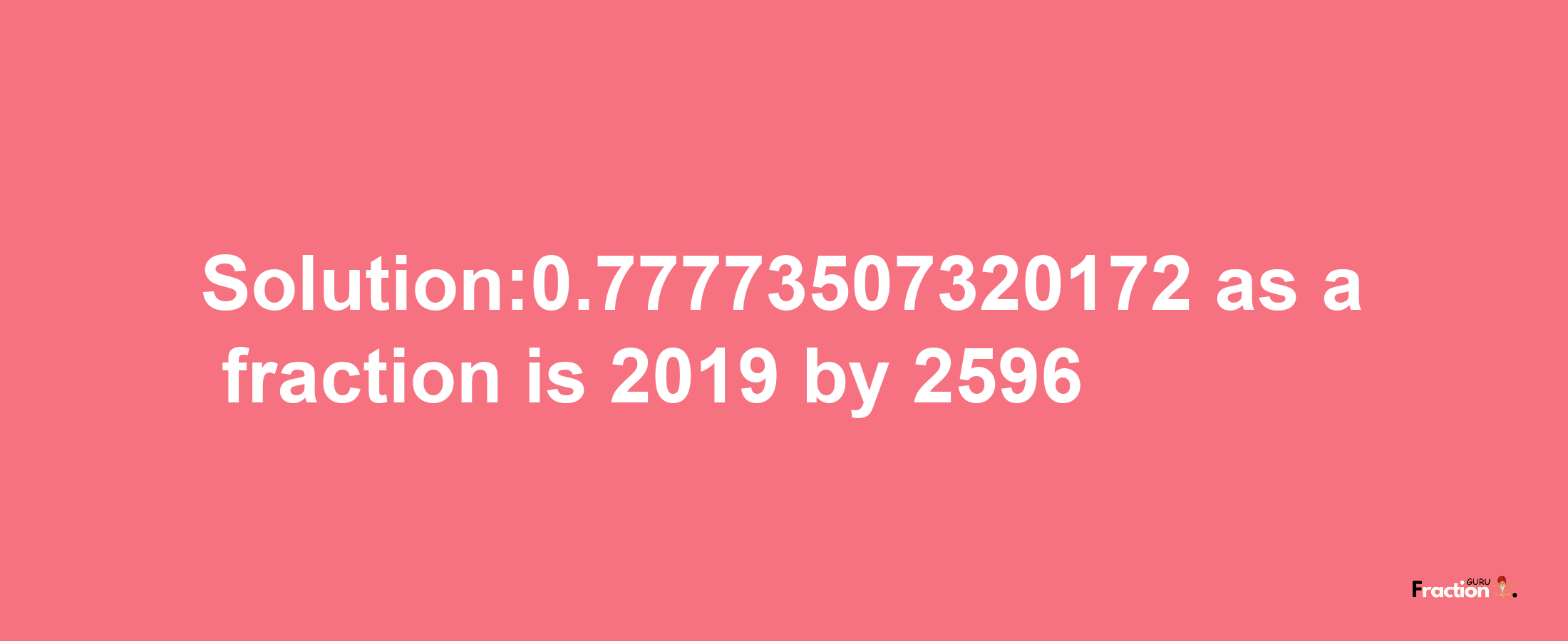 Solution:0.77773507320172 as a fraction is 2019/2596