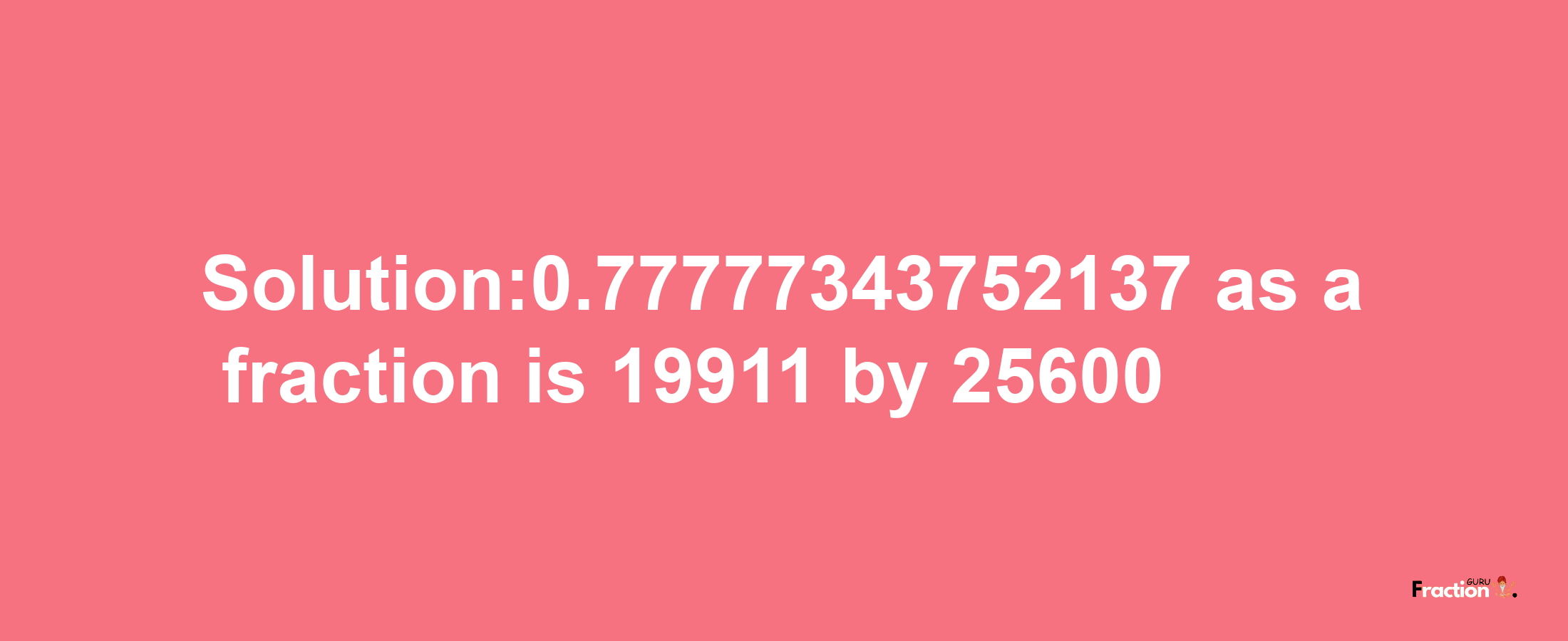 Solution:0.77777343752137 as a fraction is 19911/25600