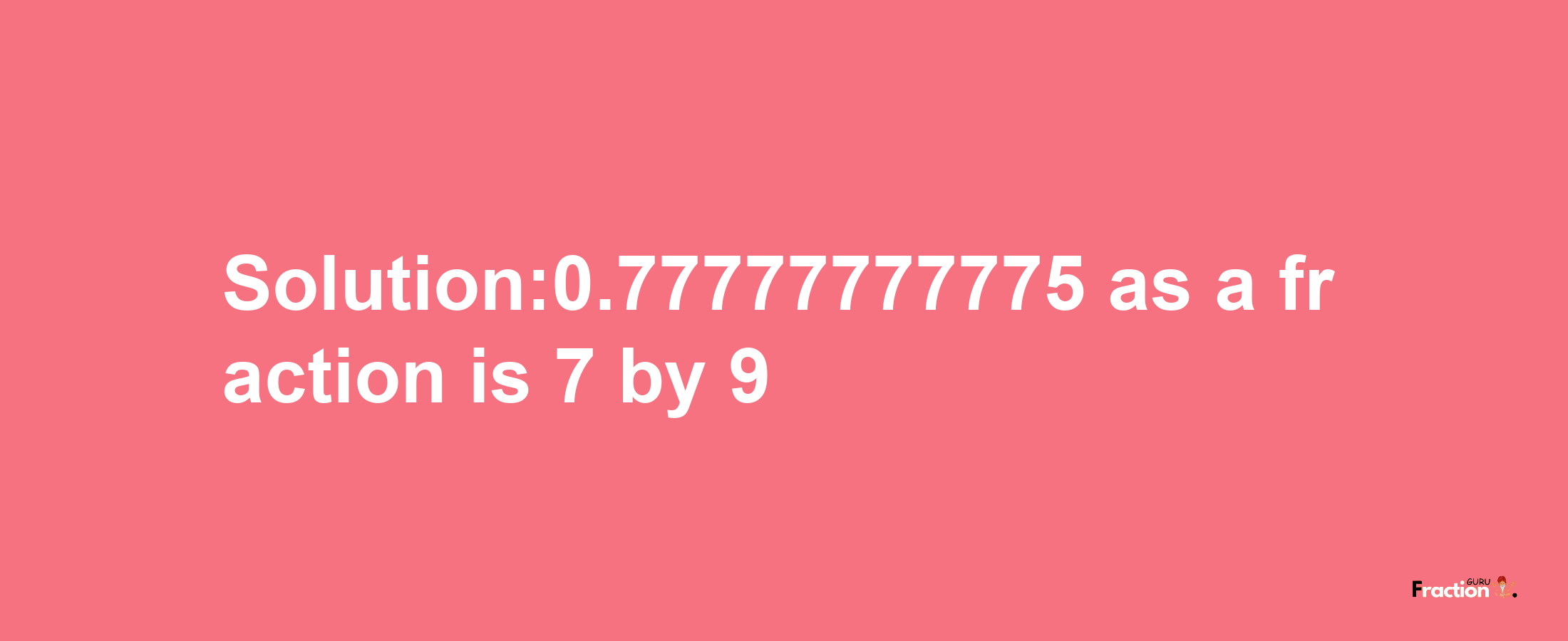 Solution:0.77777777775 as a fraction is 7/9