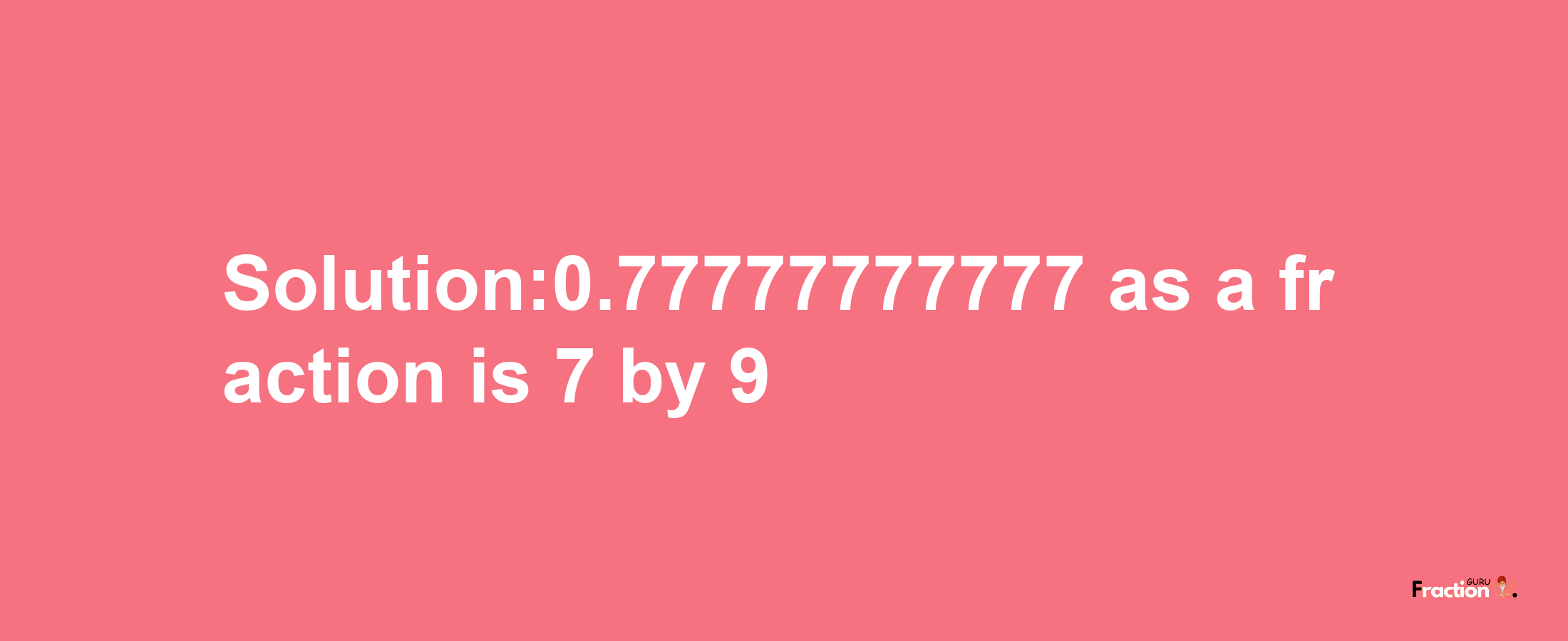 Solution:0.77777777777 as a fraction is 7/9