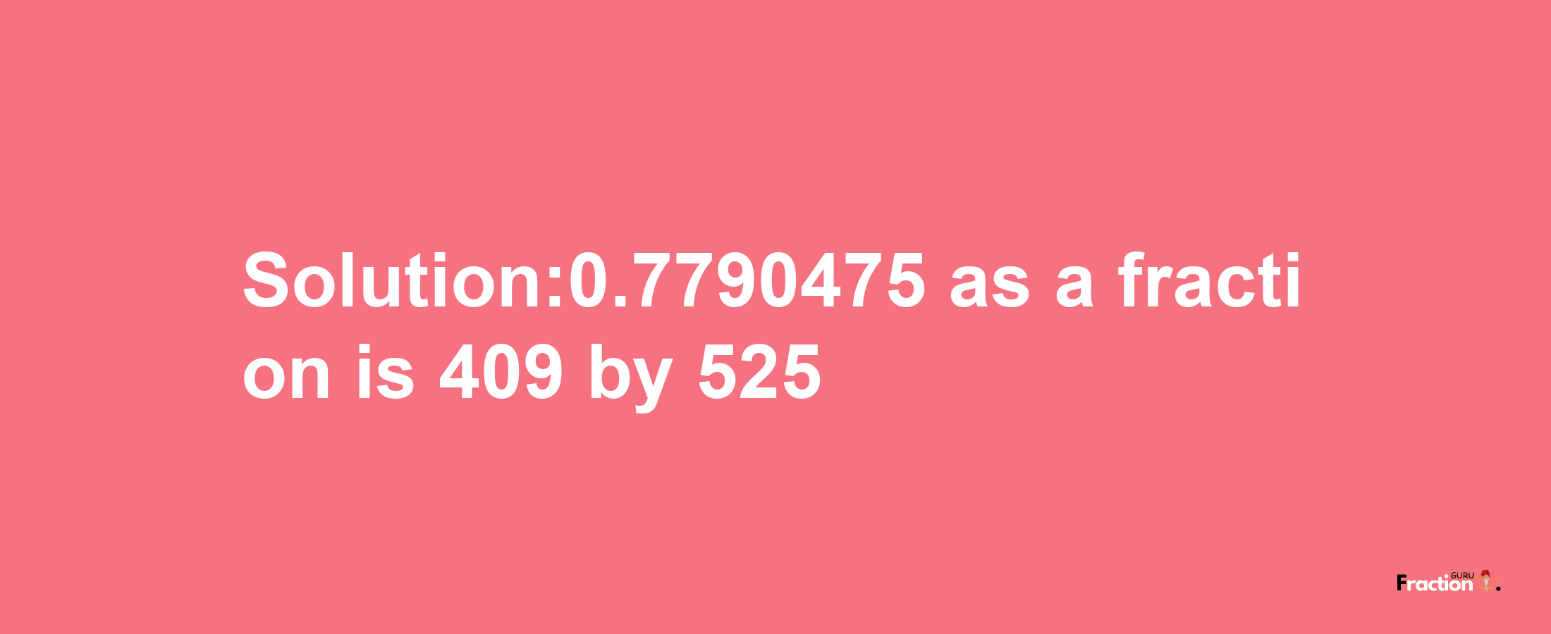 Solution:0.7790475 as a fraction is 409/525