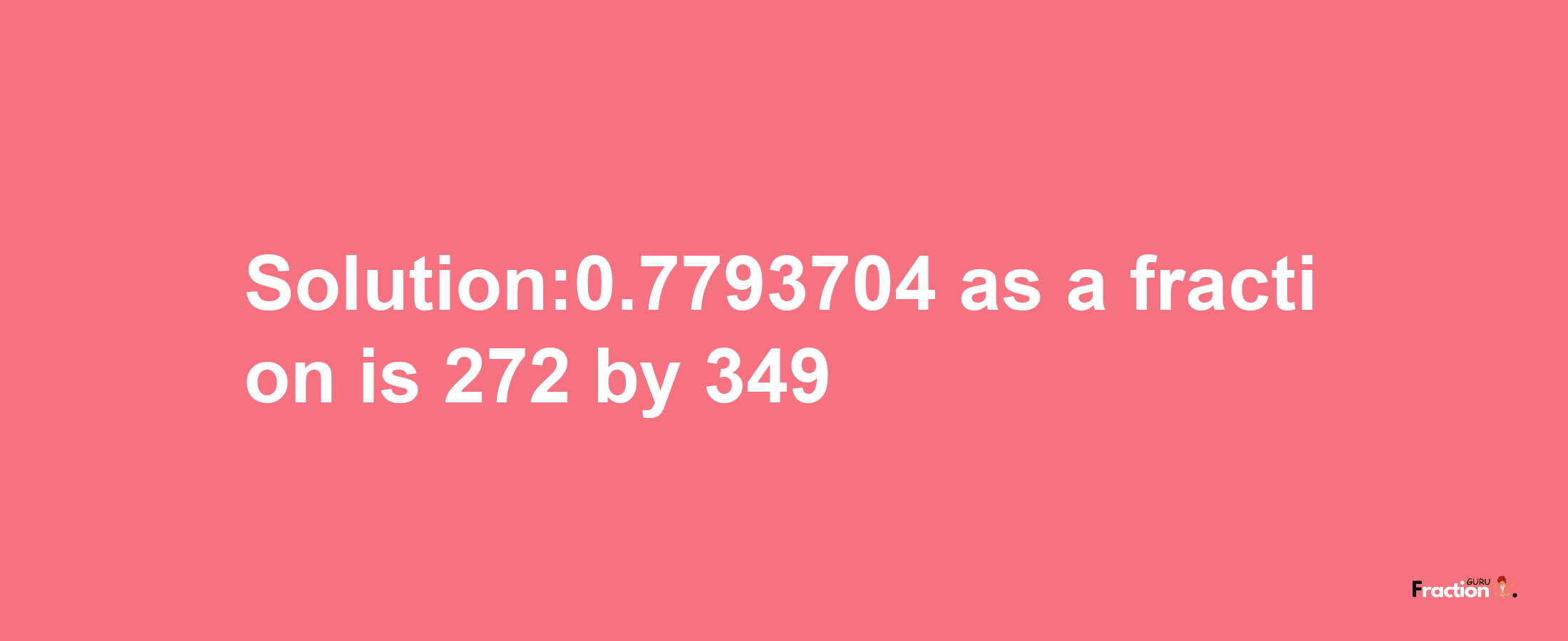 Solution:0.7793704 as a fraction is 272/349