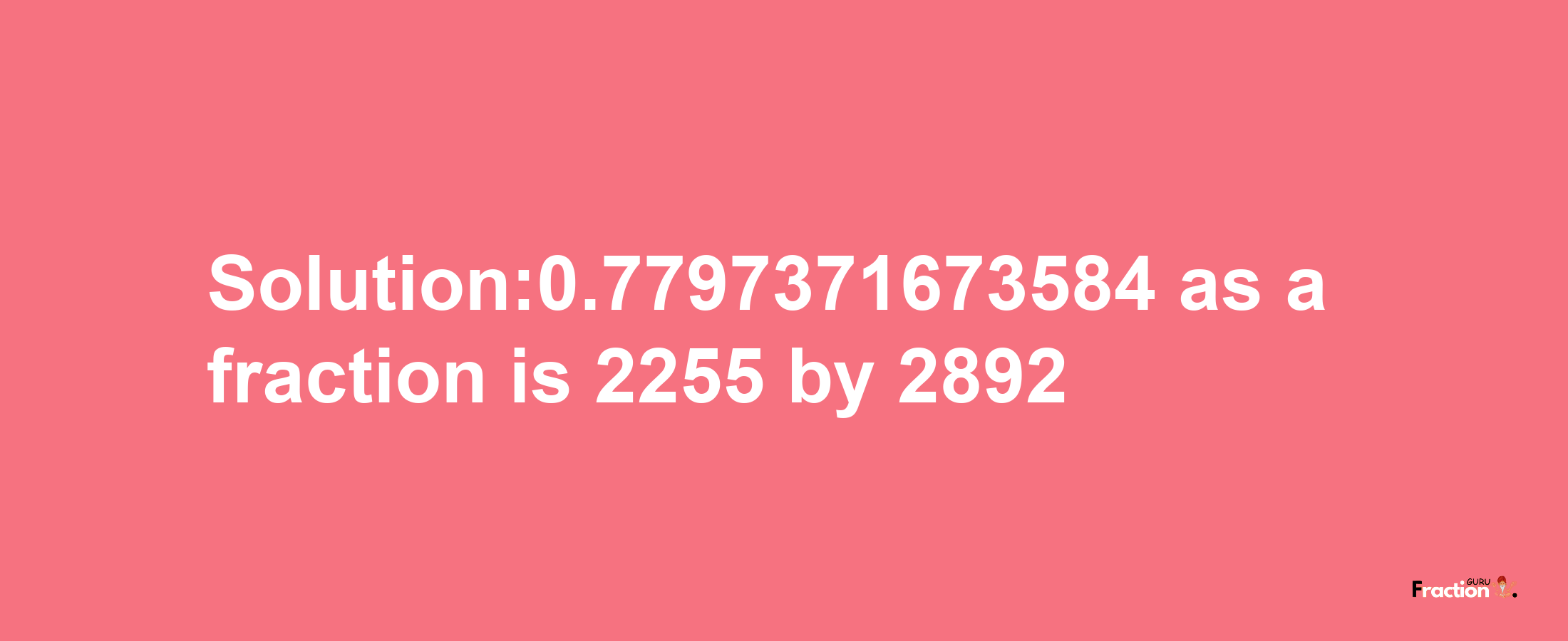 Solution:0.7797371673584 as a fraction is 2255/2892