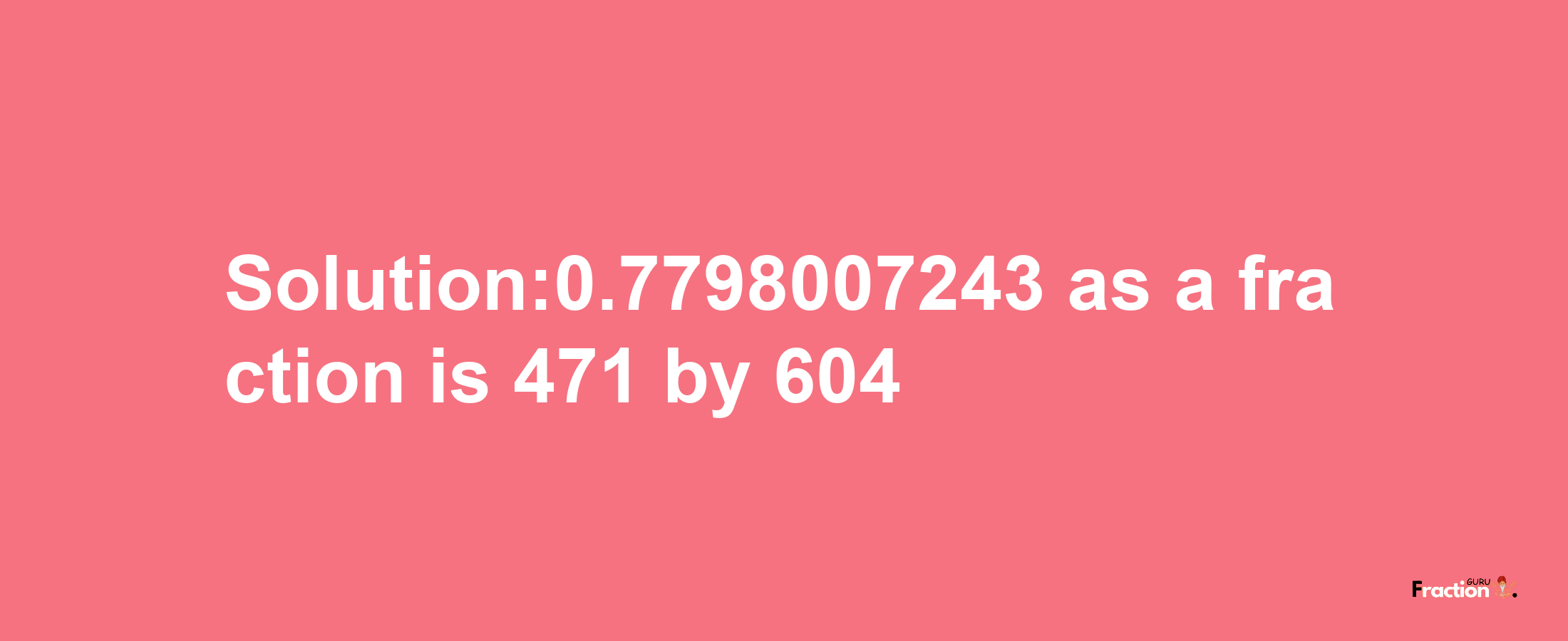 Solution:0.7798007243 as a fraction is 471/604