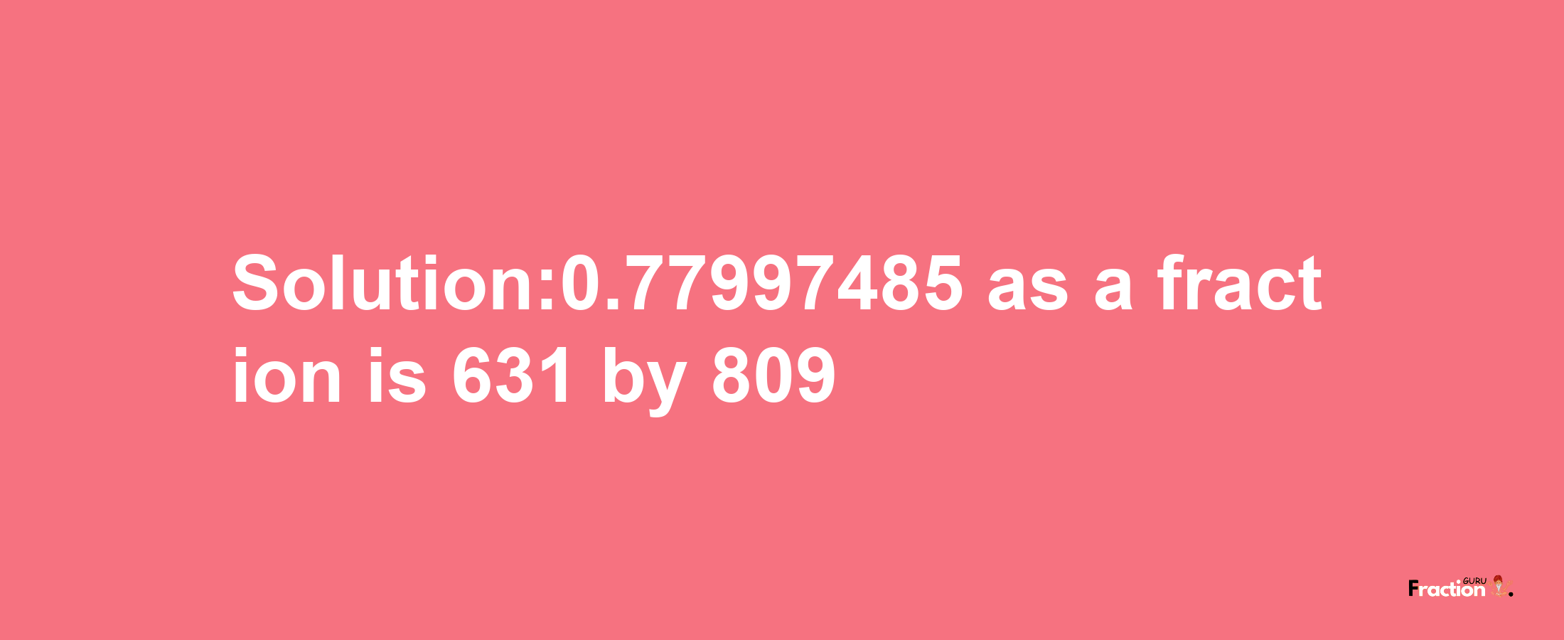 Solution:0.77997485 as a fraction is 631/809