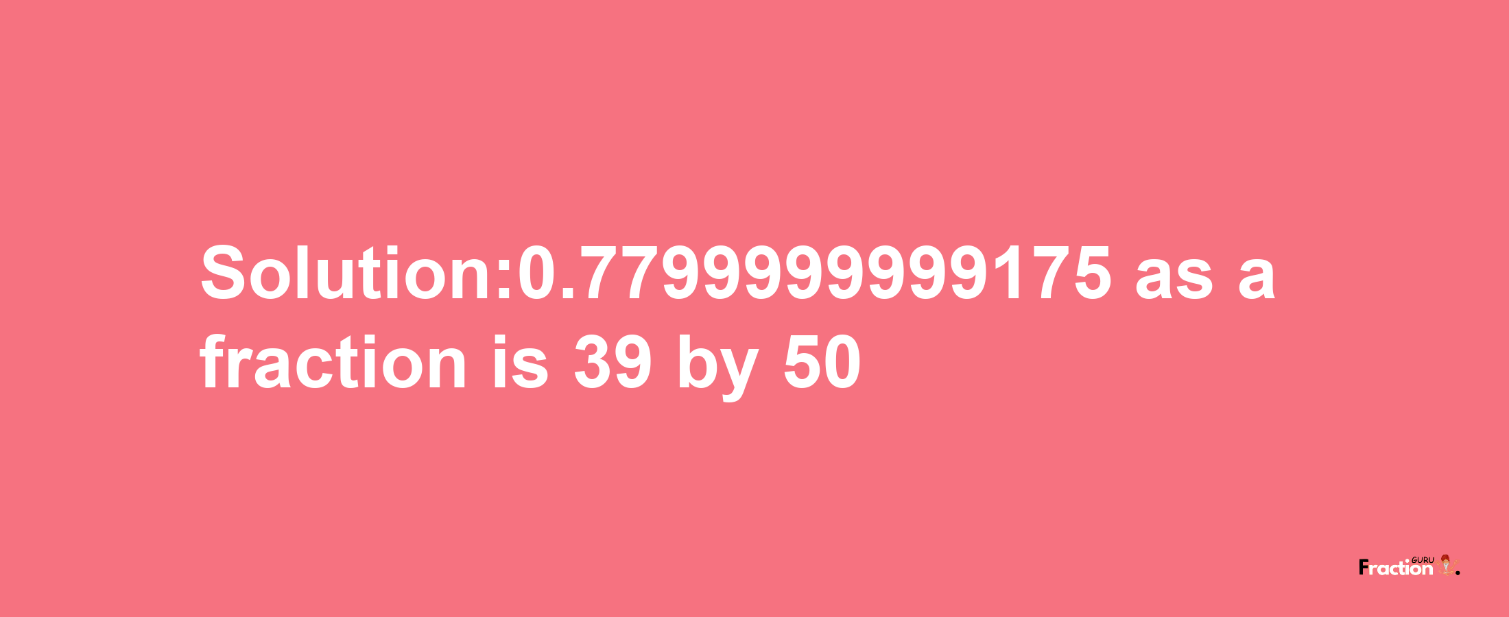 Solution:0.7799999999175 as a fraction is 39/50