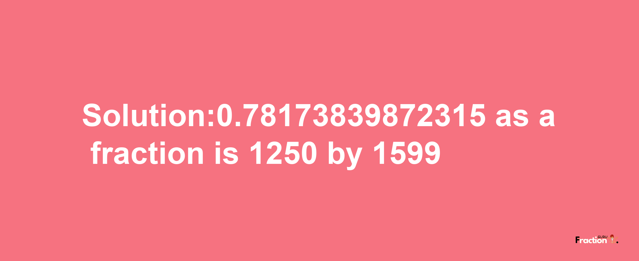 Solution:0.78173839872315 as a fraction is 1250/1599