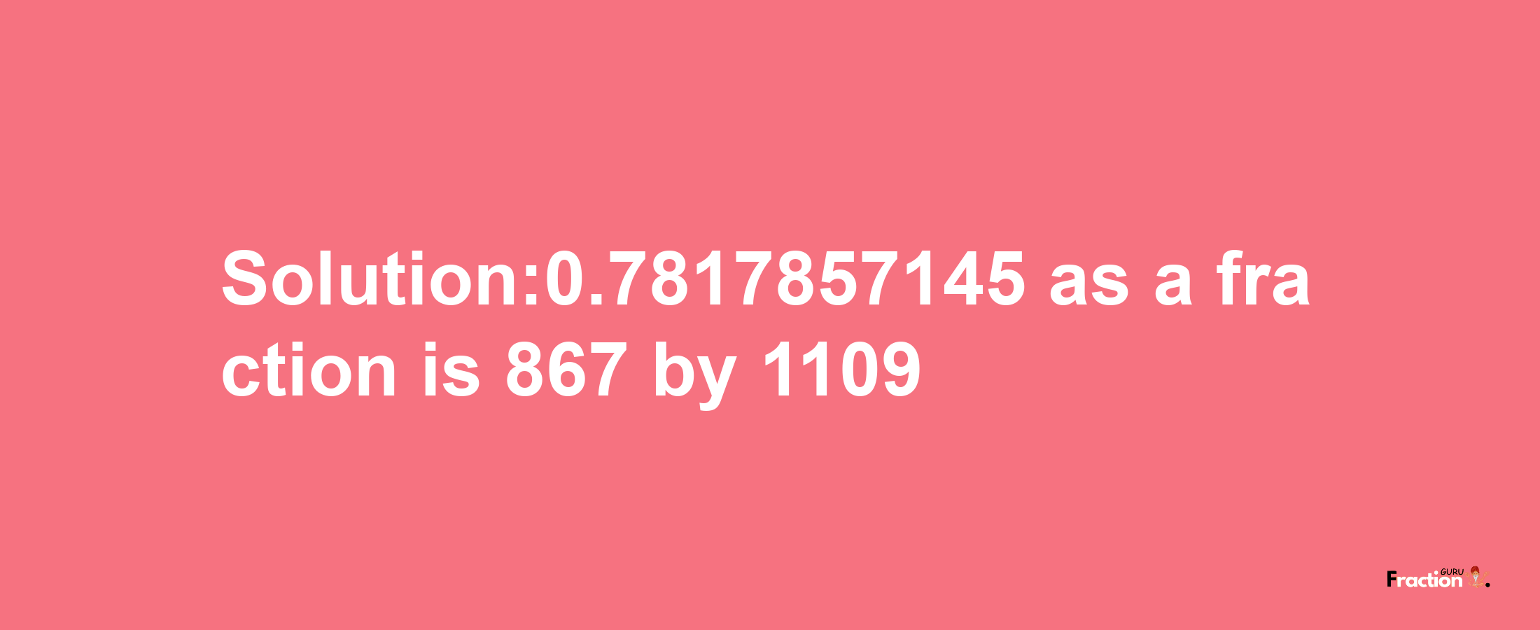 Solution:0.7817857145 as a fraction is 867/1109