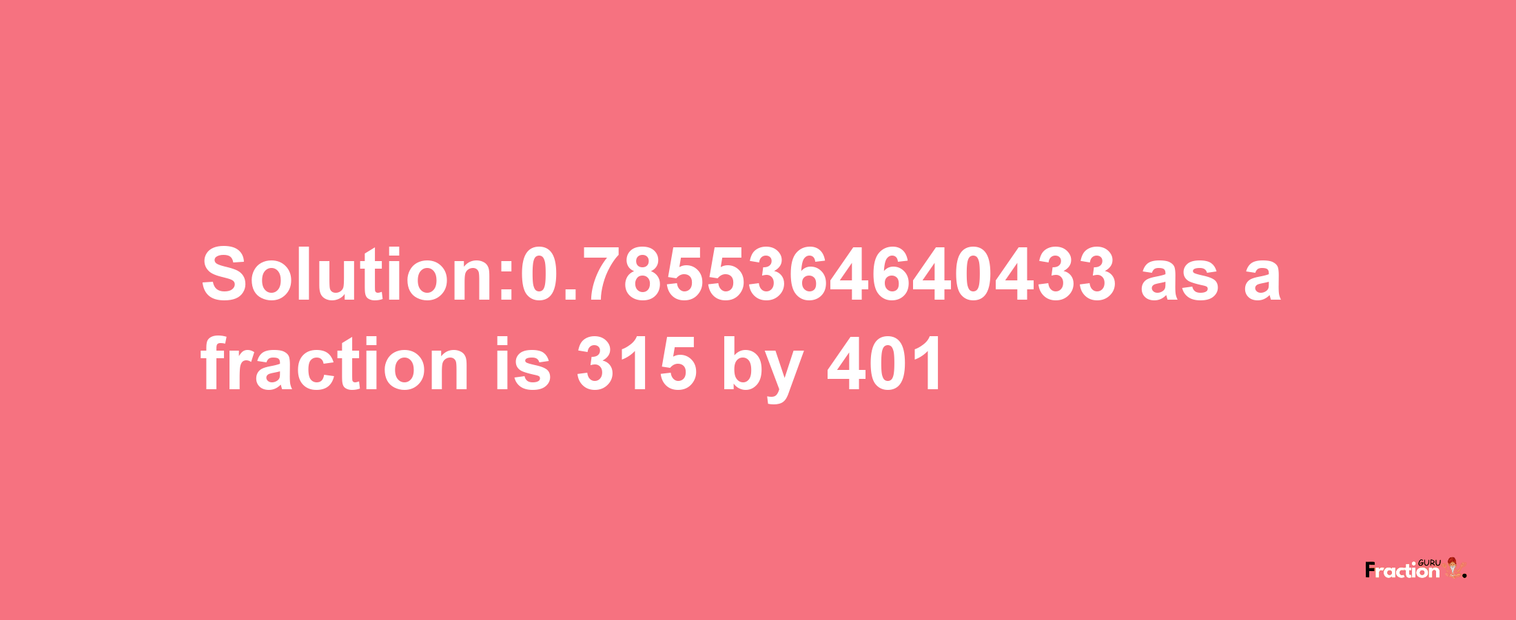 Solution:0.7855364640433 as a fraction is 315/401