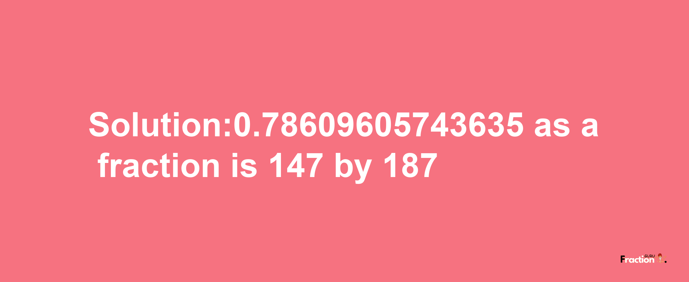 Solution:0.78609605743635 as a fraction is 147/187