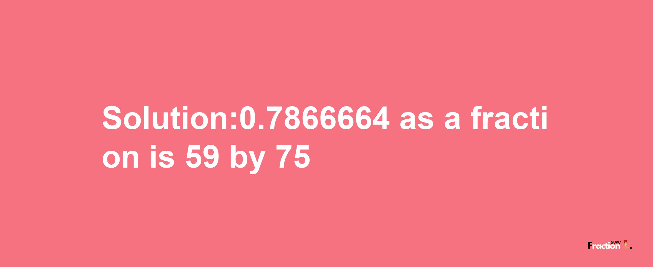 Solution:0.7866664 as a fraction is 59/75