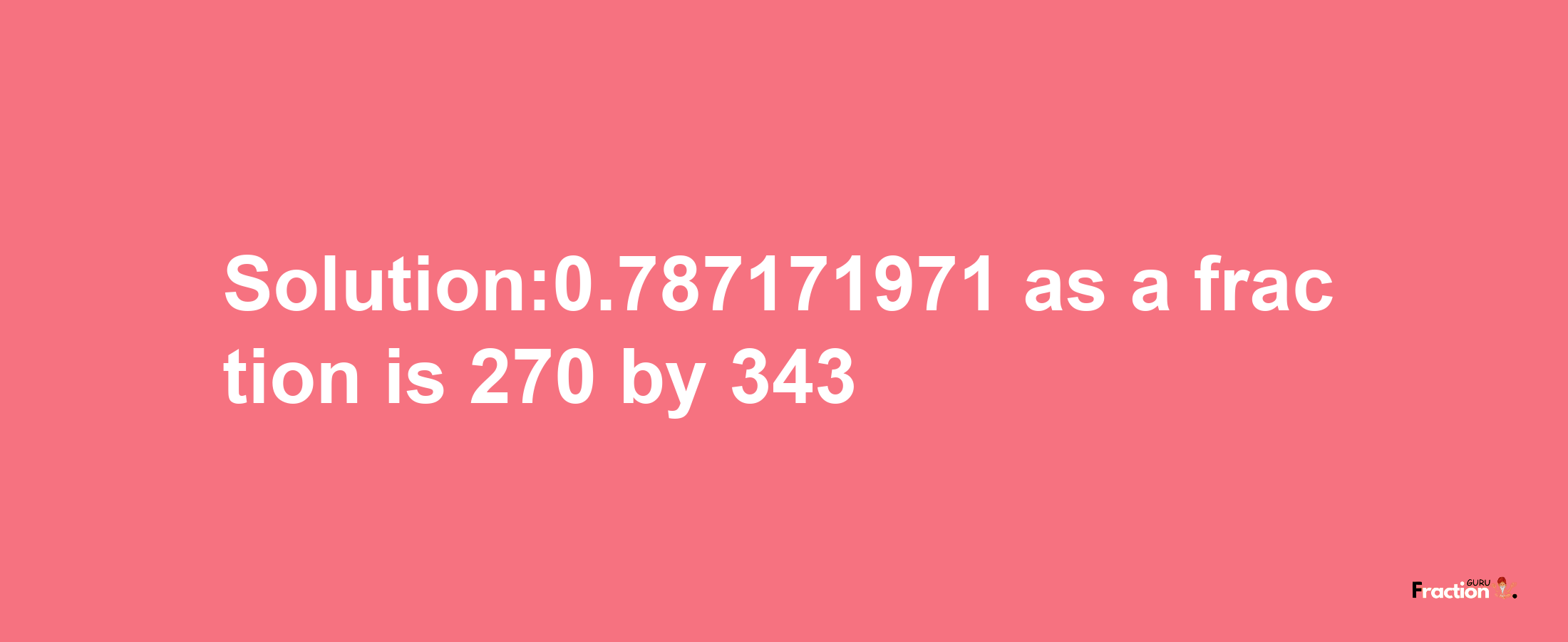 Solution:0.787171971 as a fraction is 270/343