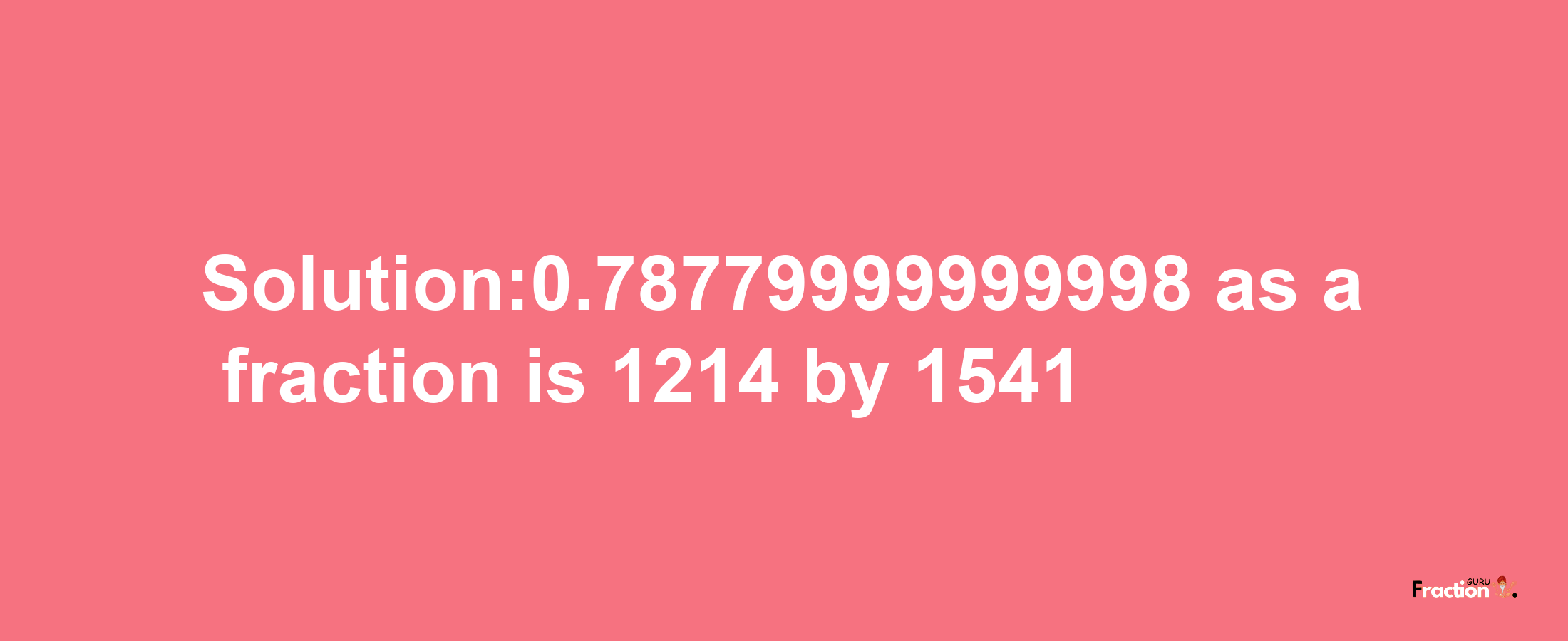 Solution:0.78779999999998 as a fraction is 1214/1541