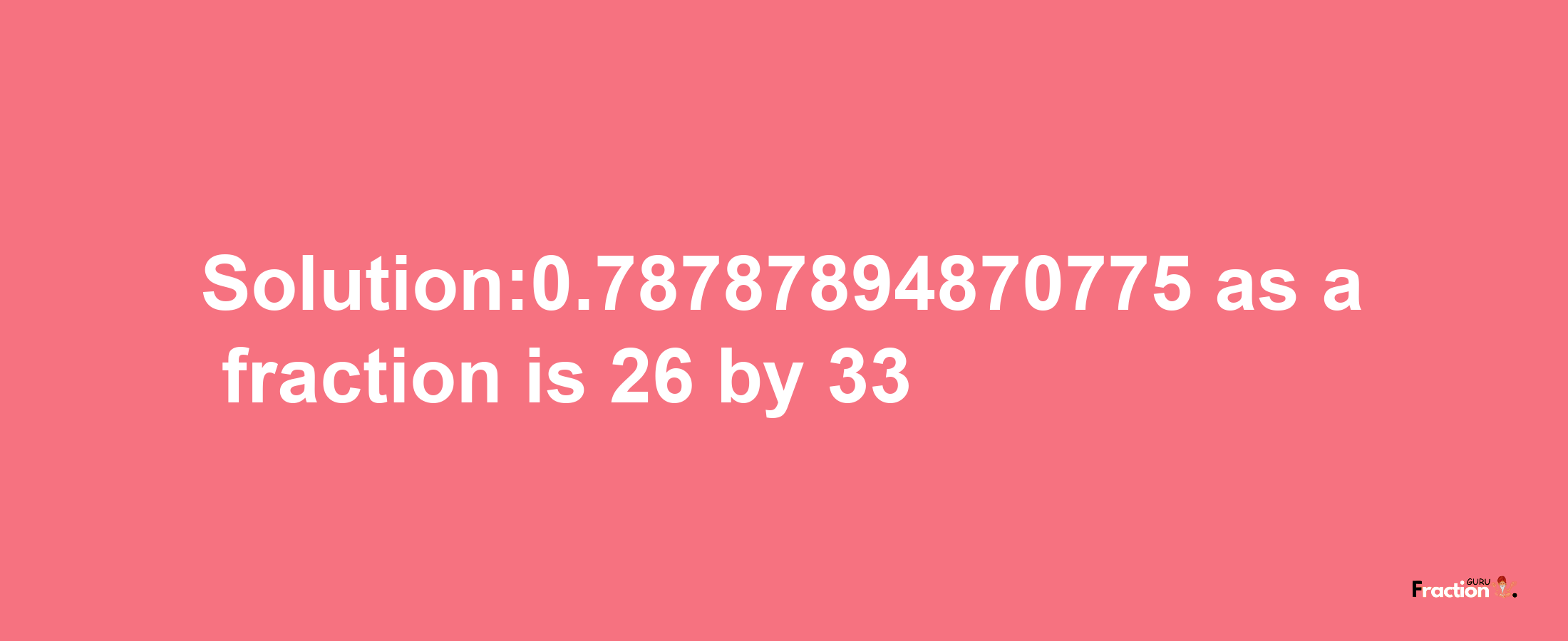 Solution:0.78787894870775 as a fraction is 26/33