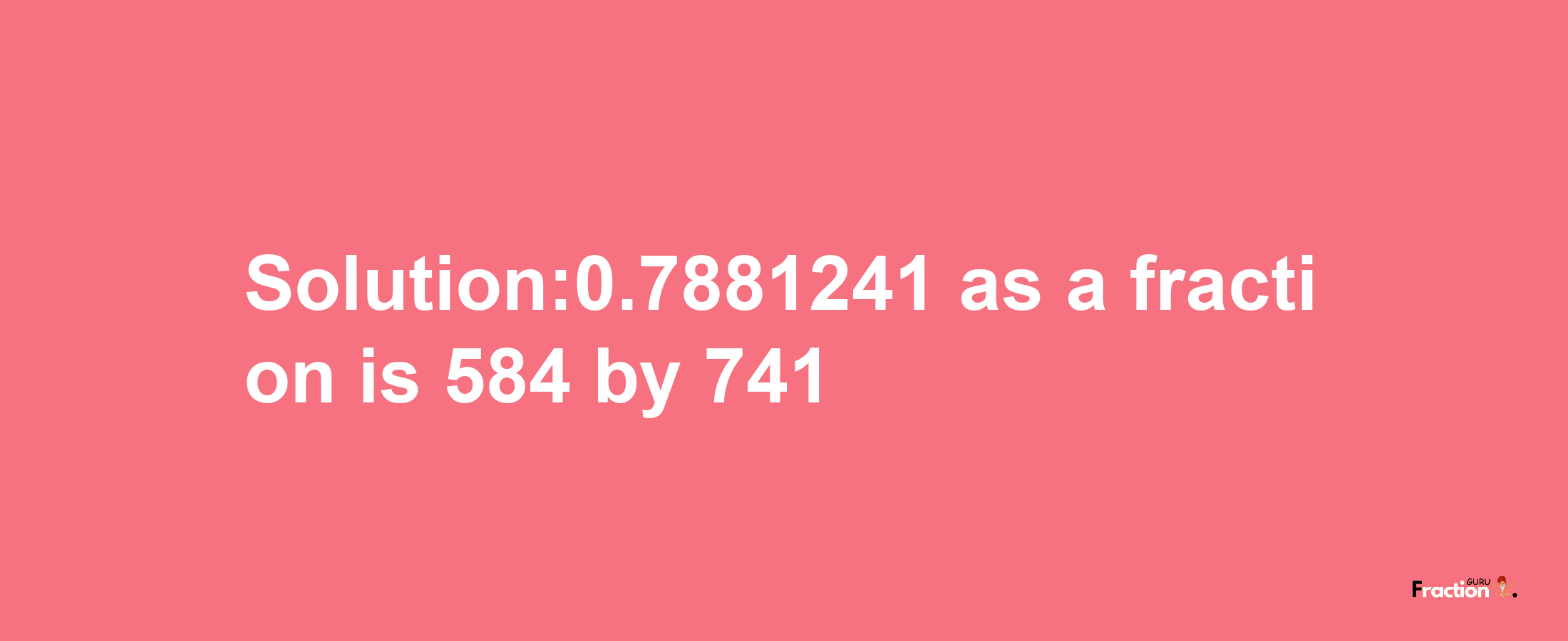 Solution:0.7881241 as a fraction is 584/741