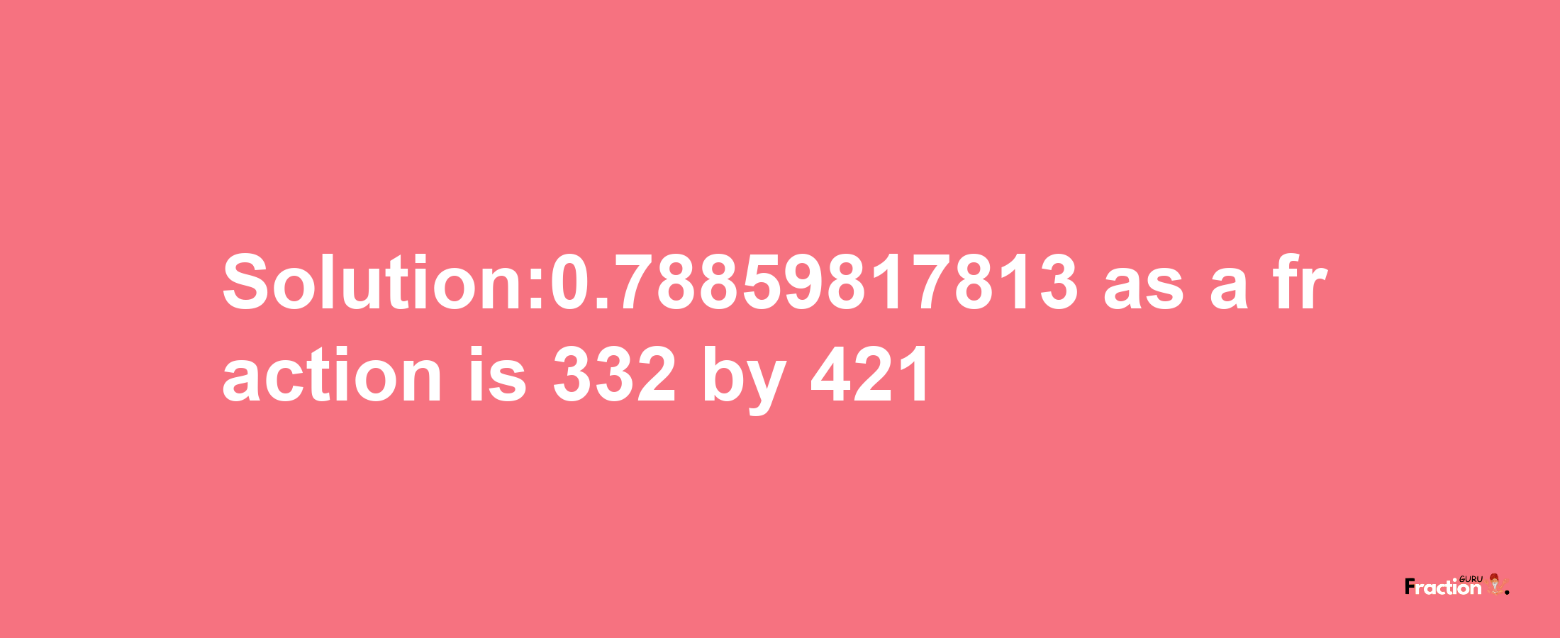 Solution:0.78859817813 as a fraction is 332/421