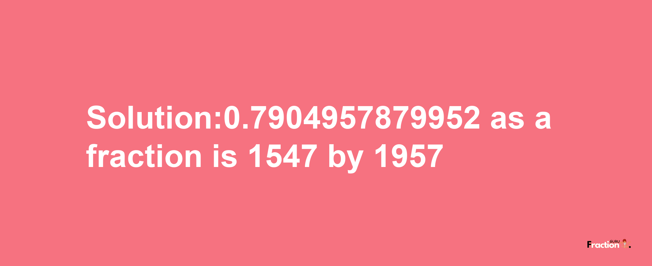 Solution:0.7904957879952 as a fraction is 1547/1957