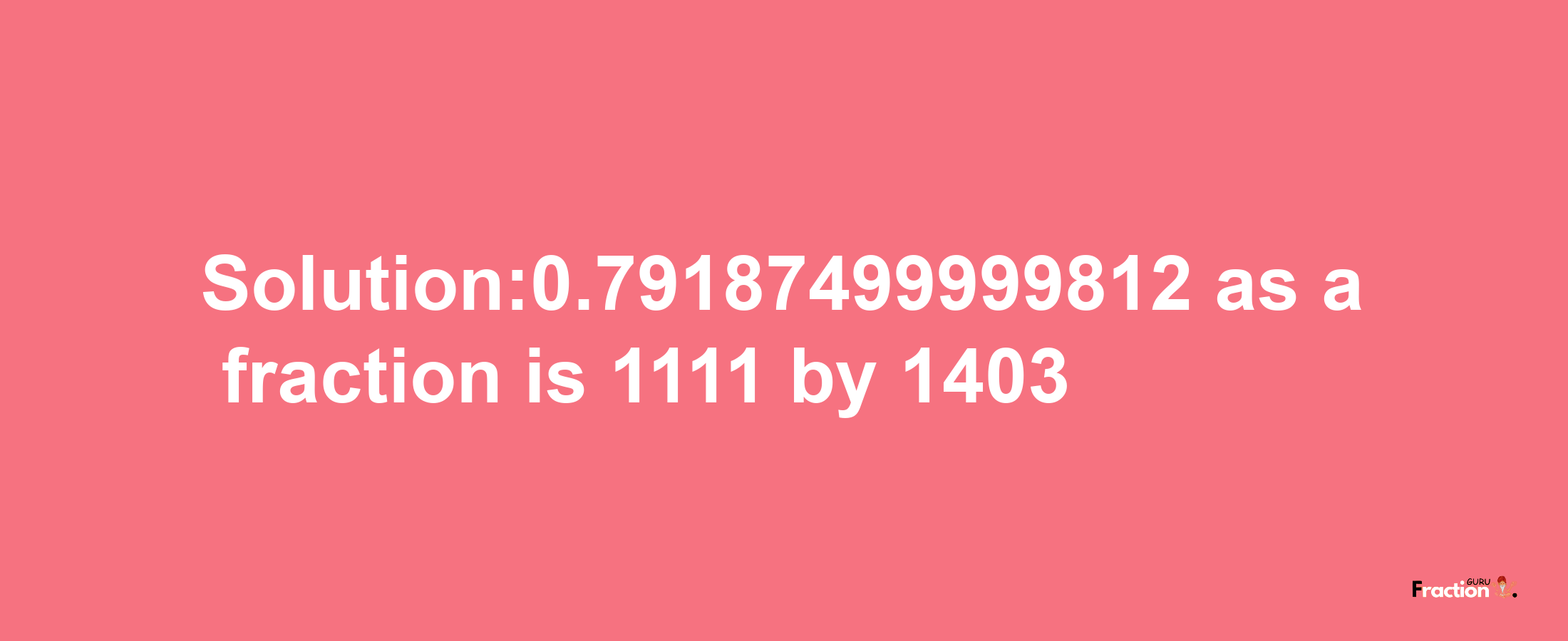 Solution:0.79187499999812 as a fraction is 1111/1403