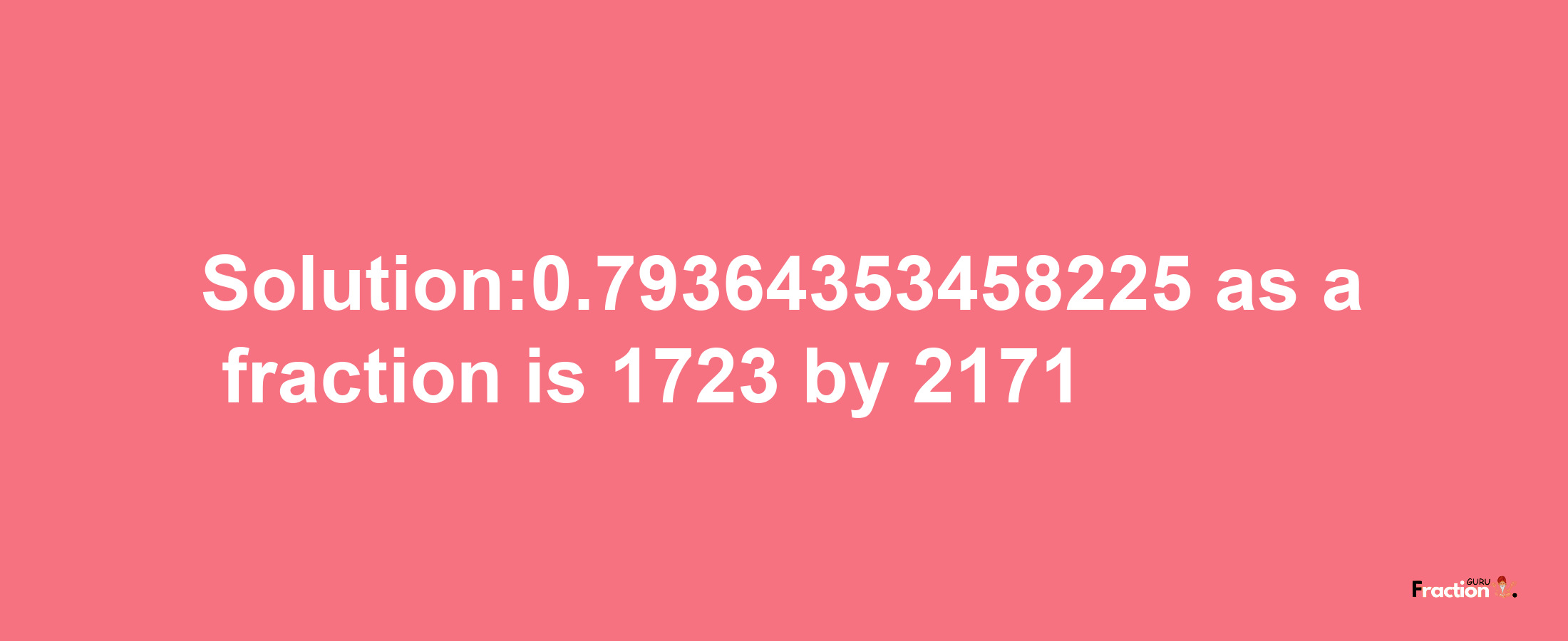 Solution:0.79364353458225 as a fraction is 1723/2171