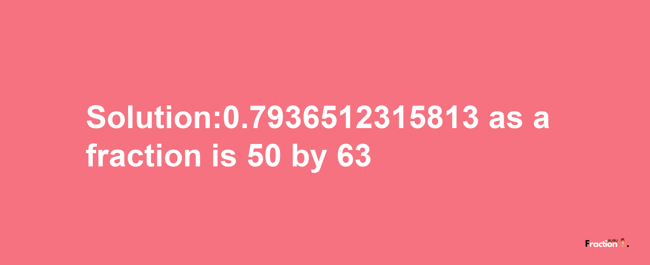 Solution:0.7936512315813 as a fraction is 50/63