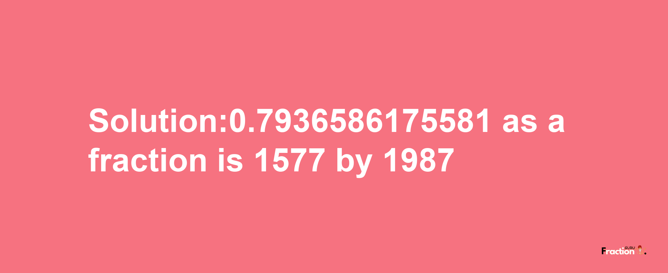 Solution:0.7936586175581 as a fraction is 1577/1987