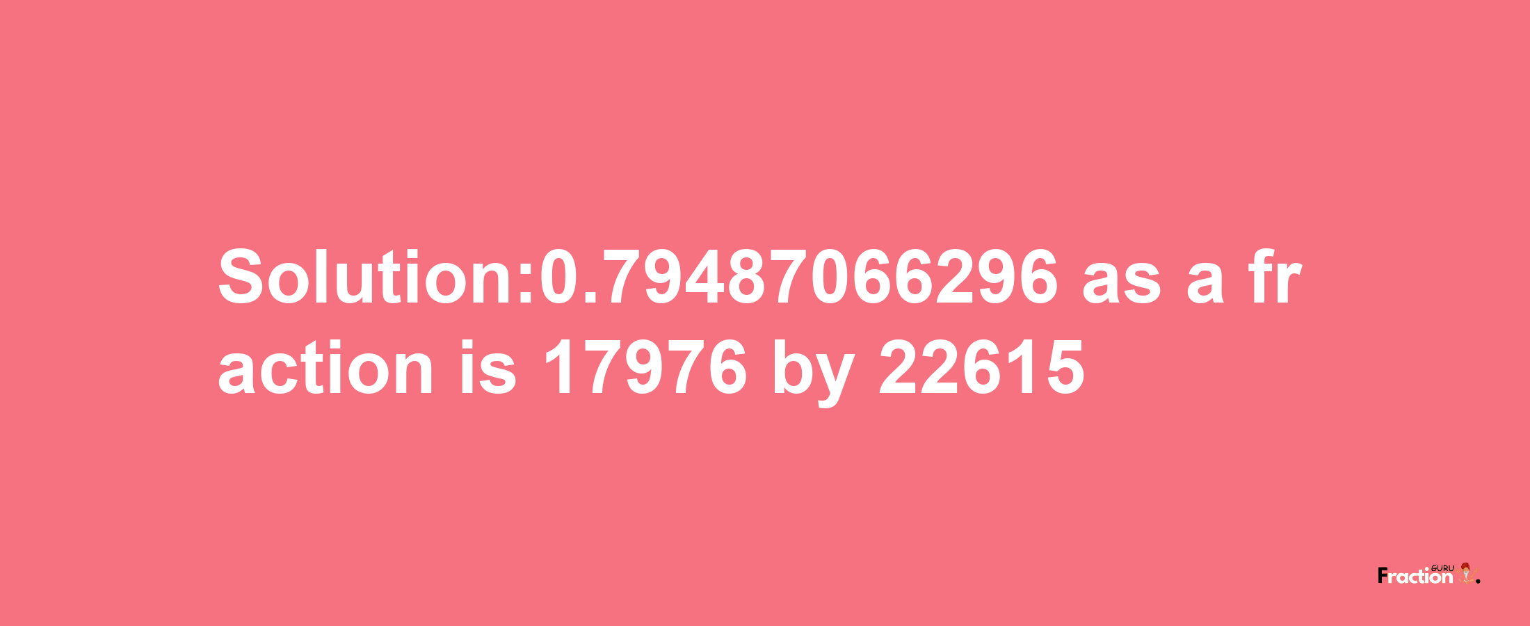 Solution:0.79487066296 as a fraction is 17976/22615