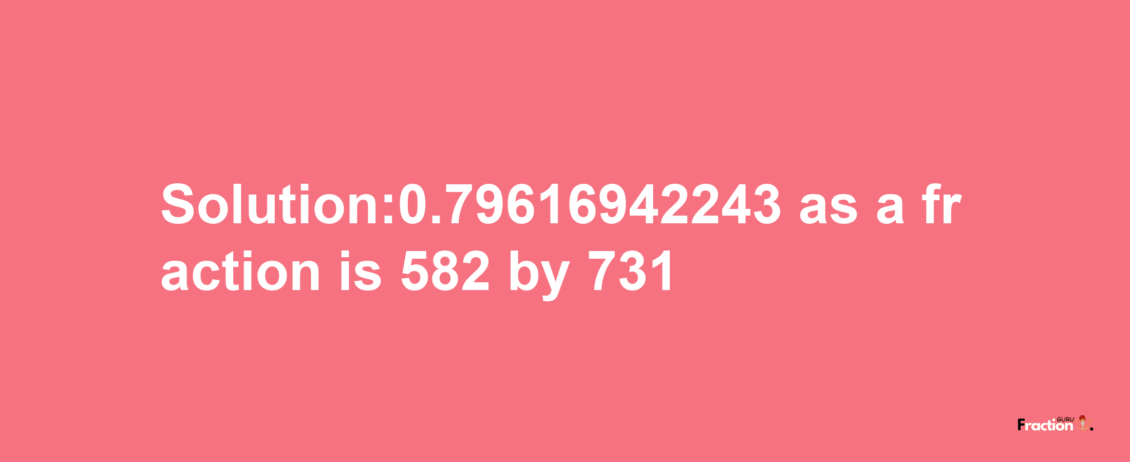 Solution:0.79616942243 as a fraction is 582/731