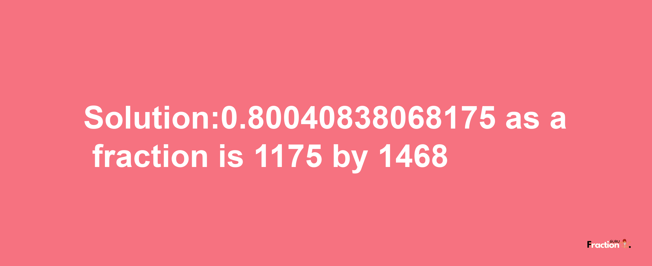 Solution:0.80040838068175 as a fraction is 1175/1468