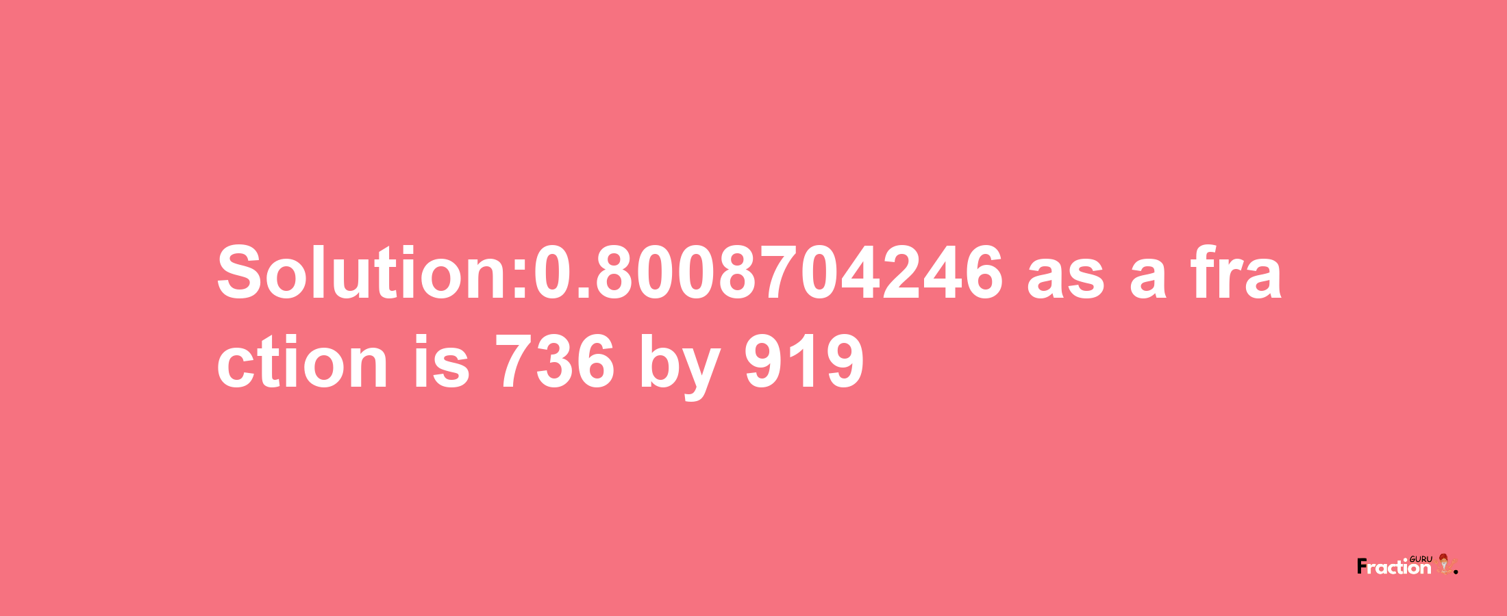 Solution:0.8008704246 as a fraction is 736/919