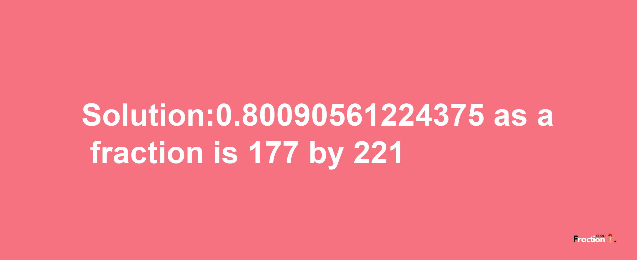 Solution:0.80090561224375 as a fraction is 177/221