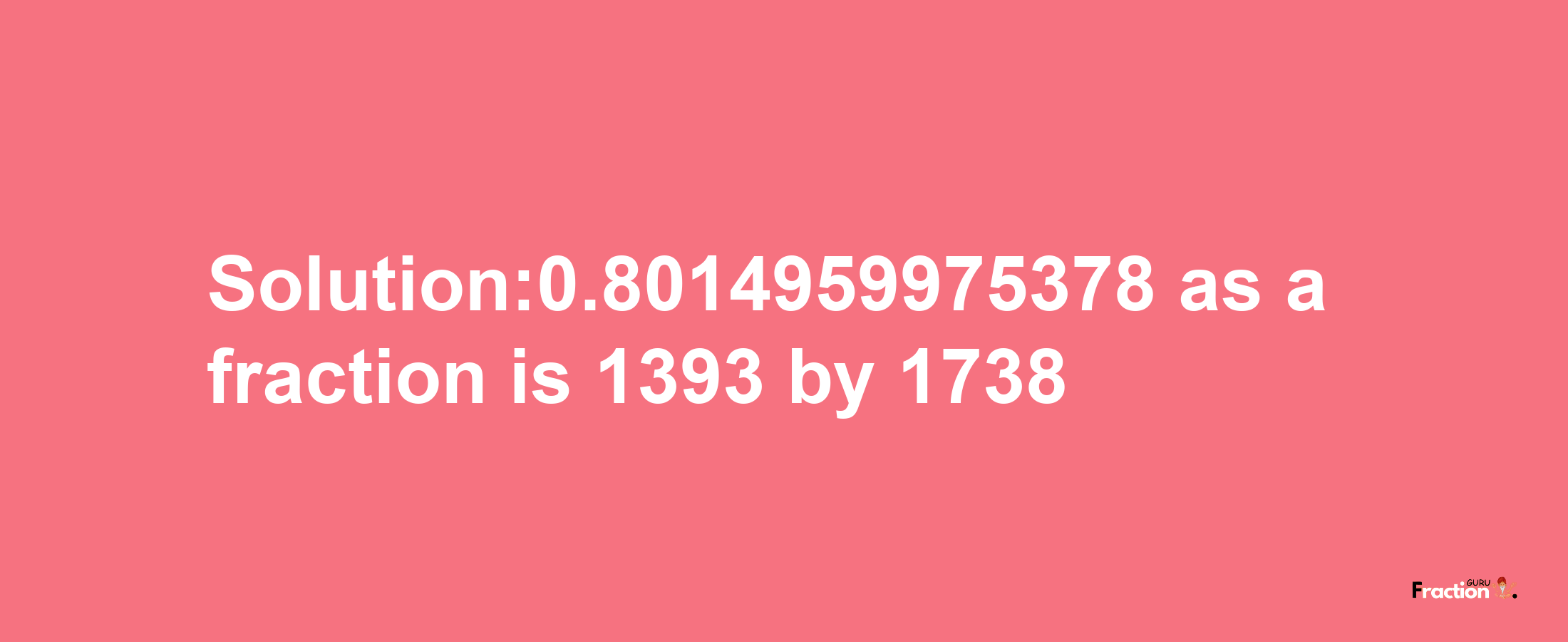 Solution:0.8014959975378 as a fraction is 1393/1738