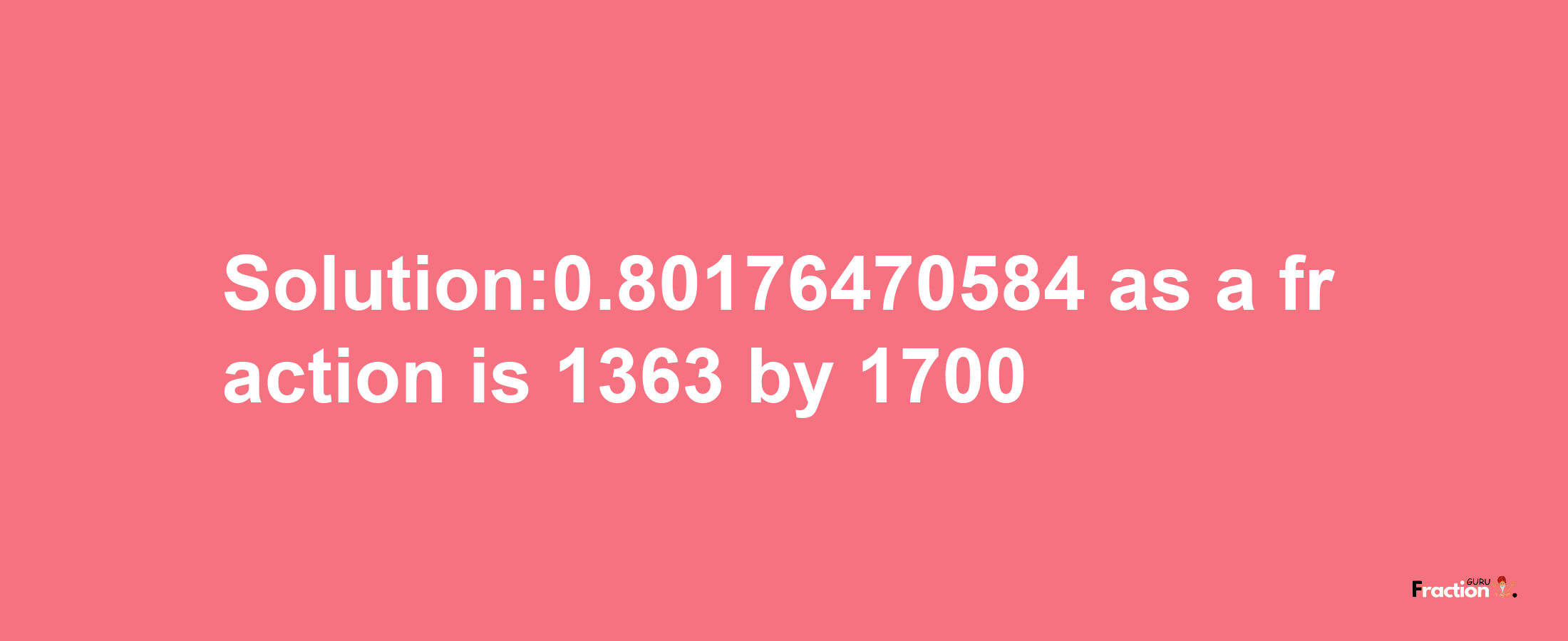 Solution:0.80176470584 as a fraction is 1363/1700