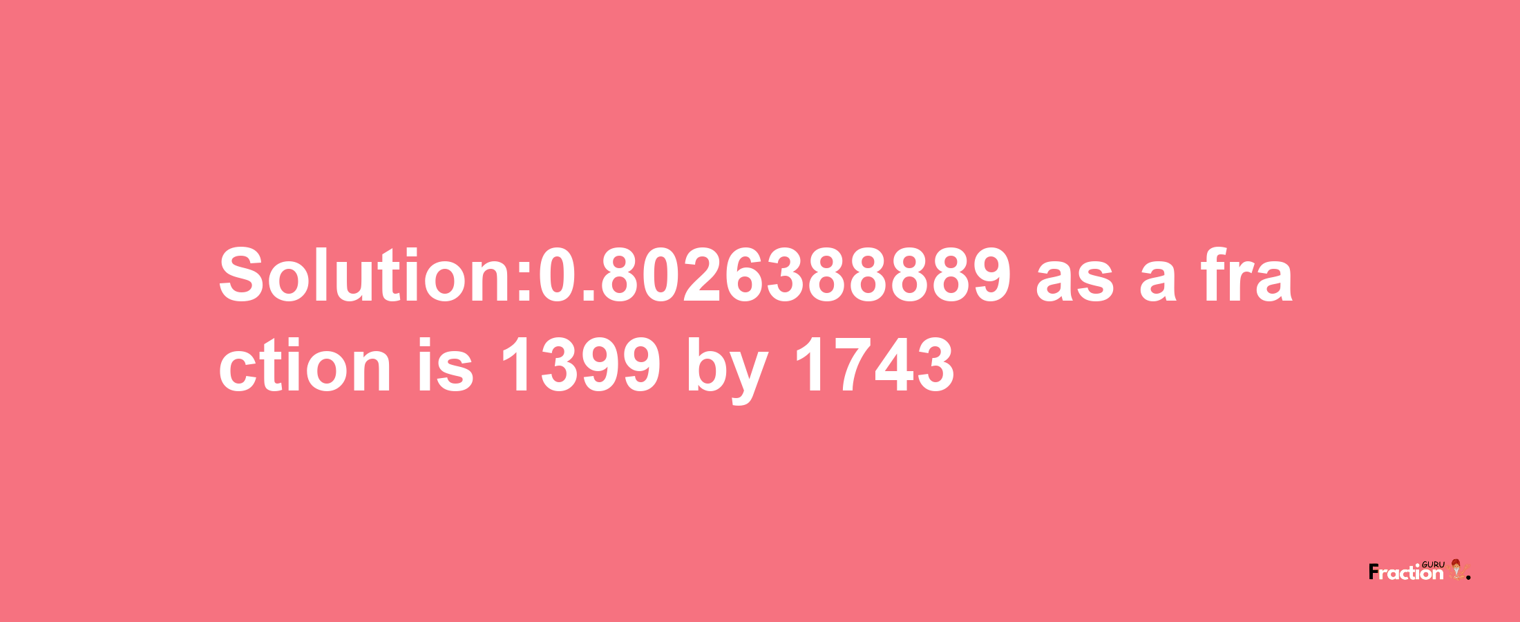 Solution:0.8026388889 as a fraction is 1399/1743