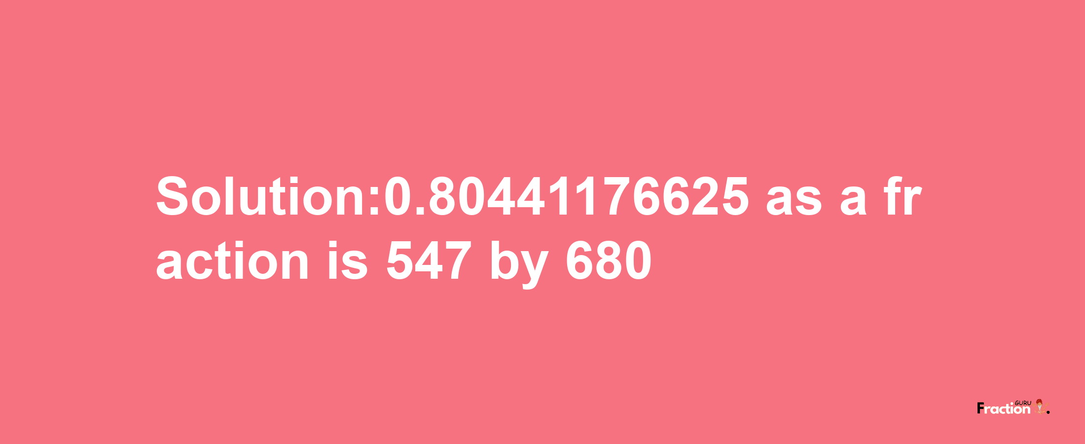 Solution:0.80441176625 as a fraction is 547/680