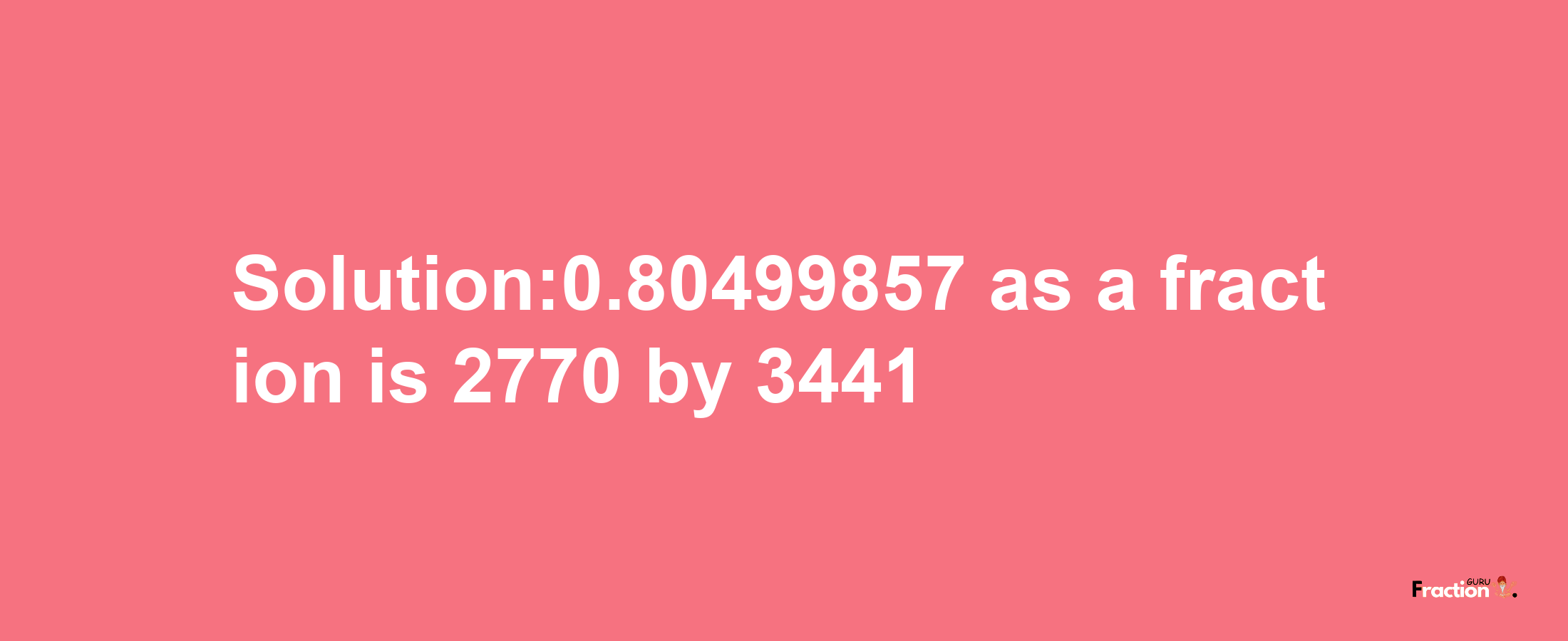 Solution:0.80499857 as a fraction is 2770/3441