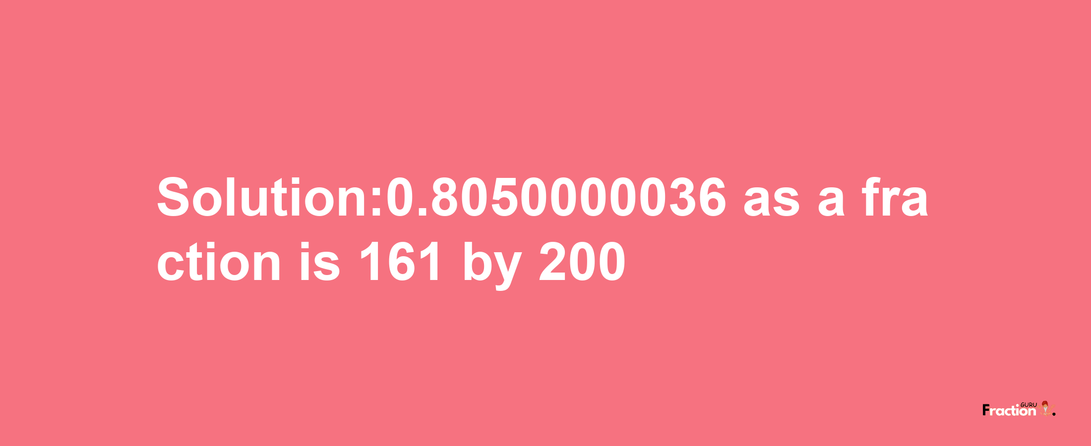 Solution:0.8050000036 as a fraction is 161/200