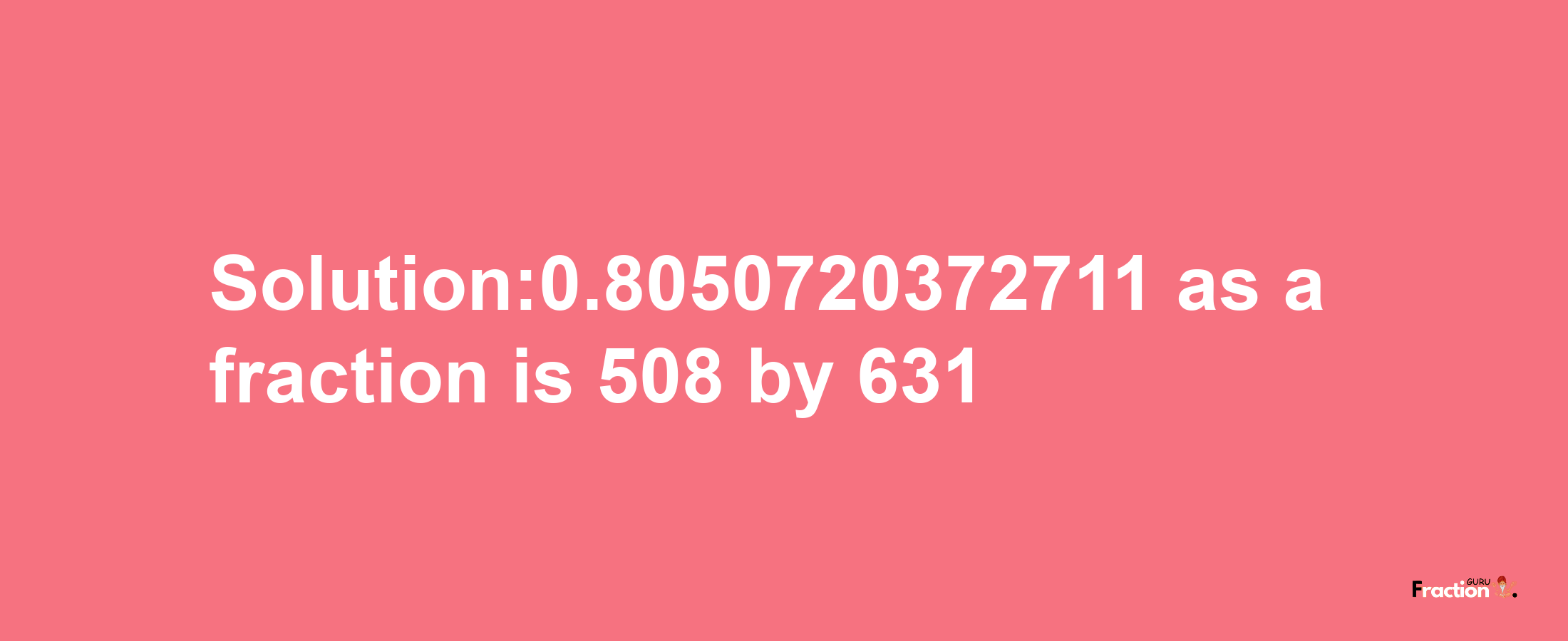 Solution:0.8050720372711 as a fraction is 508/631