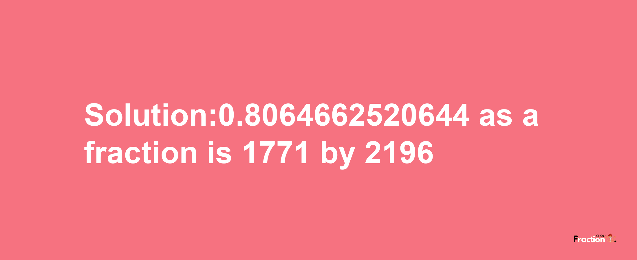 Solution:0.8064662520644 as a fraction is 1771/2196