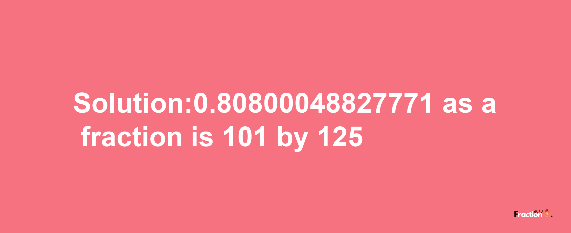 Solution:0.80800048827771 as a fraction is 101/125