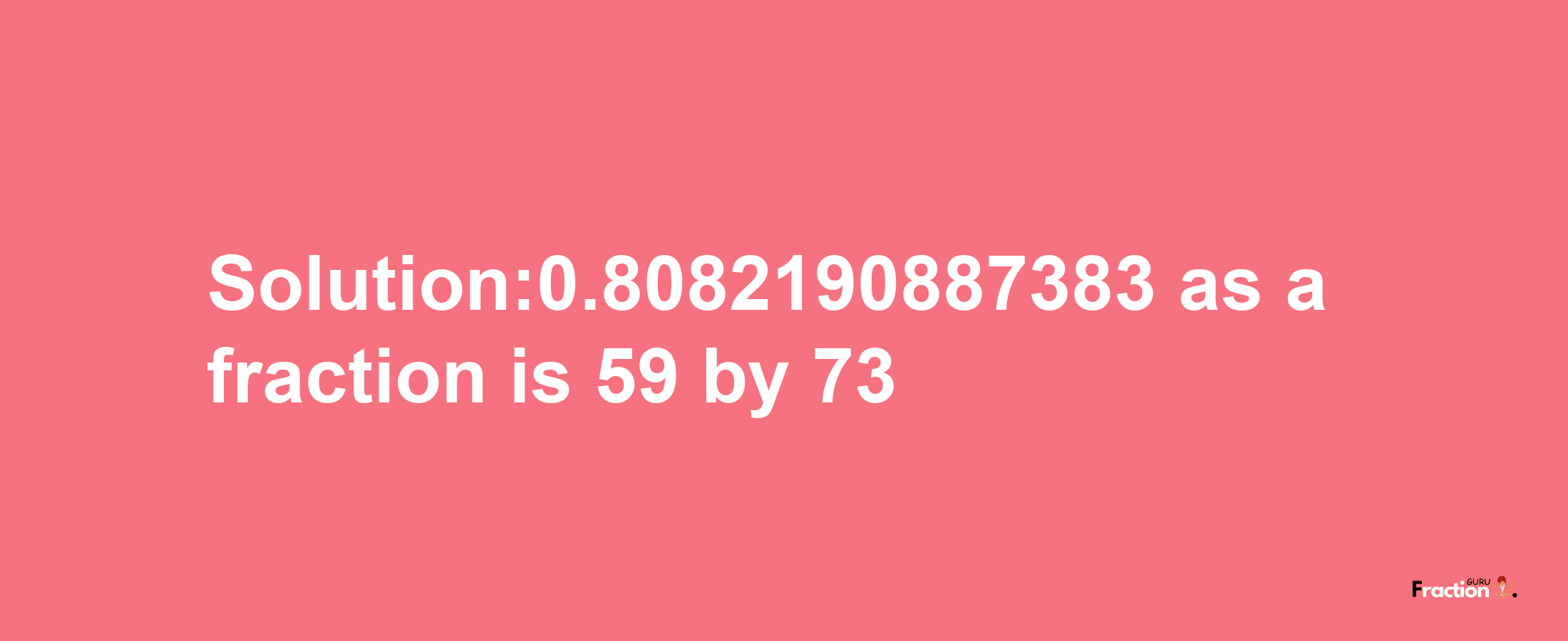 Solution:0.8082190887383 as a fraction is 59/73