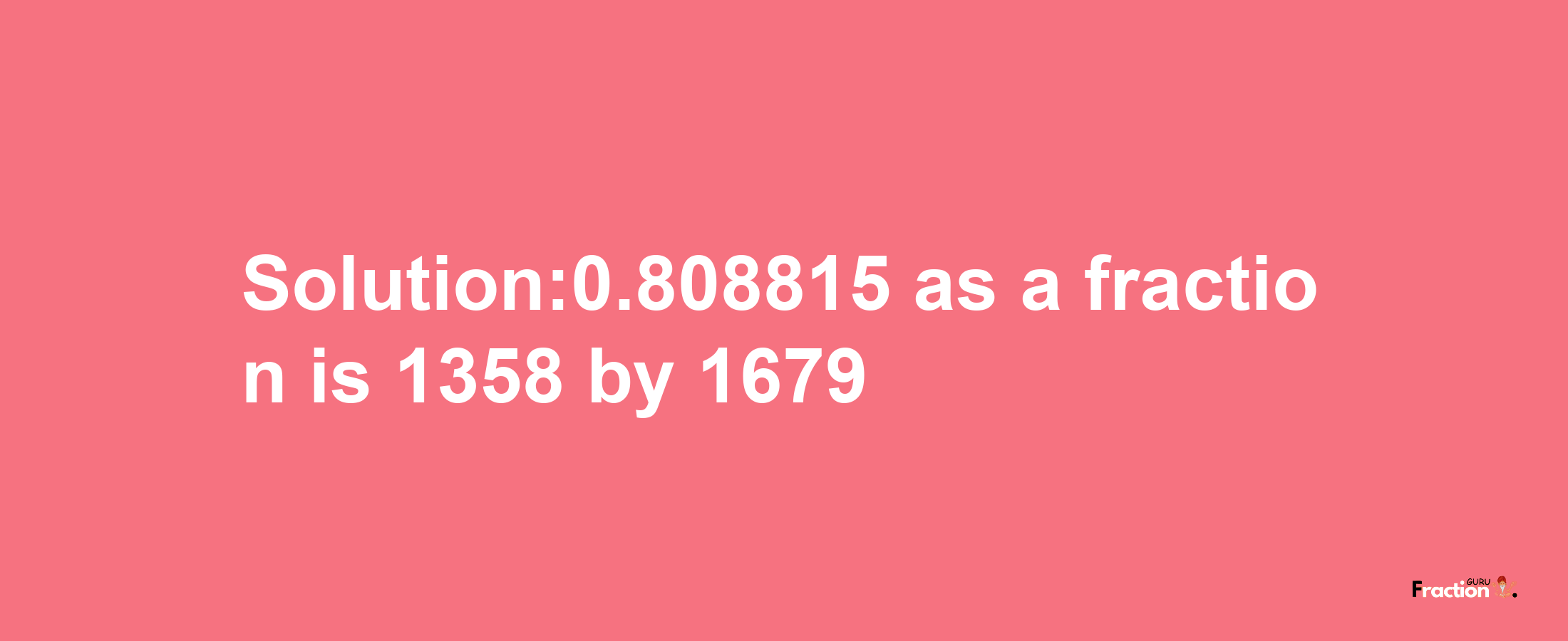 Solution:0.808815 as a fraction is 1358/1679