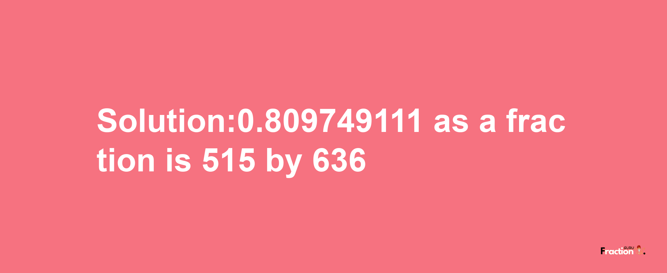 Solution:0.809749111 as a fraction is 515/636