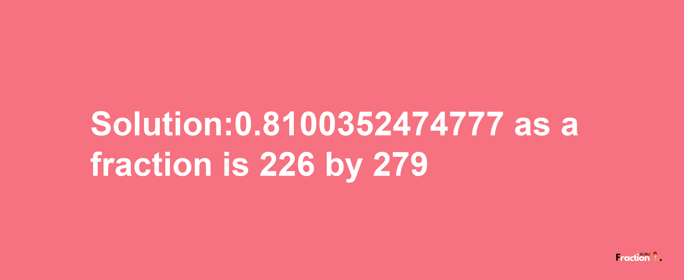 Solution:0.8100352474777 as a fraction is 226/279