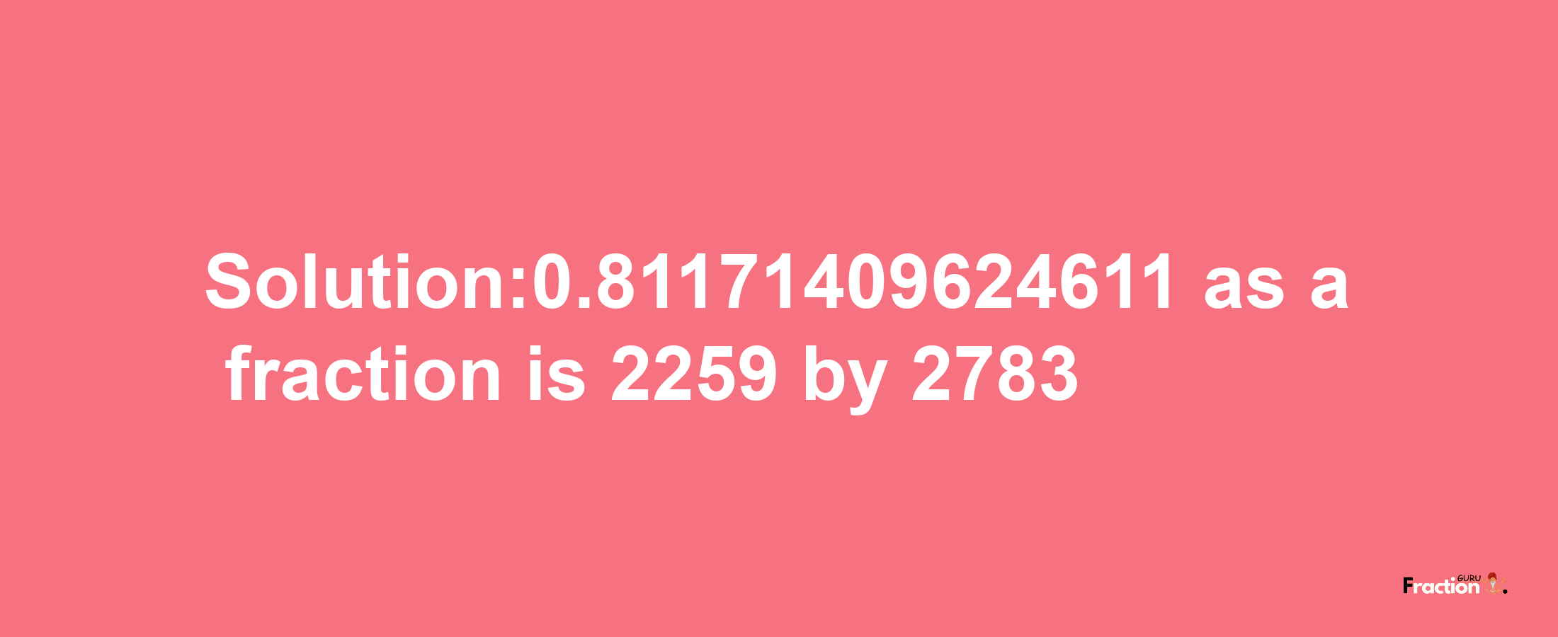 Solution:0.81171409624611 as a fraction is 2259/2783