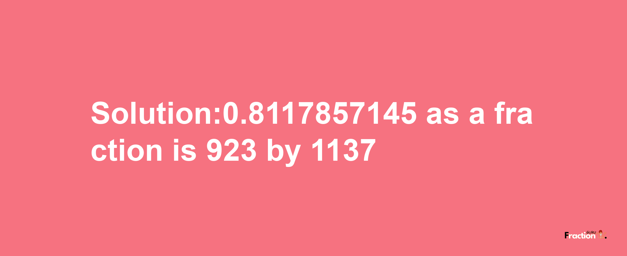 Solution:0.8117857145 as a fraction is 923/1137